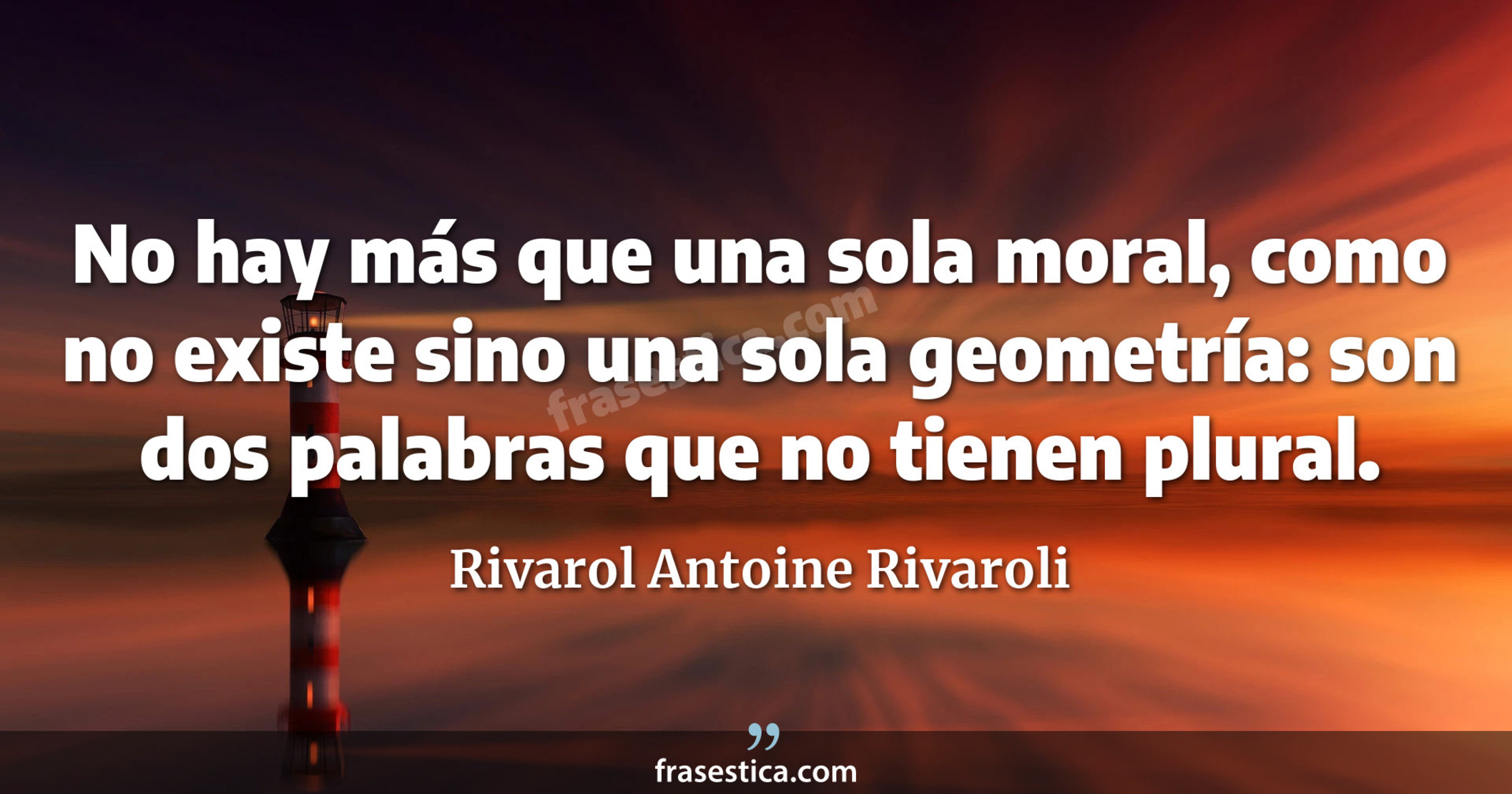No hay más que una sola moral, como no existe sino una sola geometría: son dos palabras que no tienen plural. - Rivarol Antoine Rivaroli