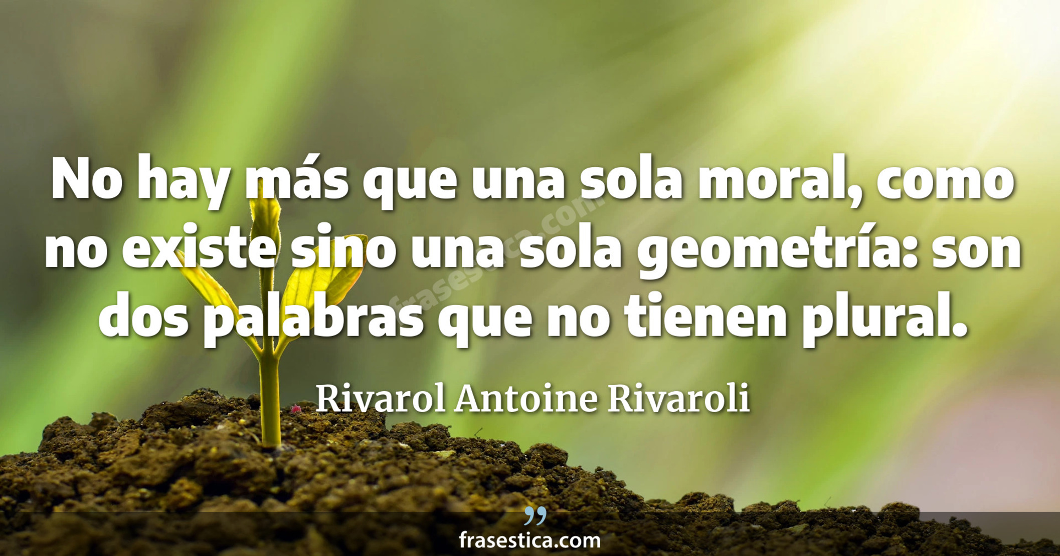 No hay más que una sola moral, como no existe sino una sola geometría: son dos palabras que no tienen plural. - Rivarol Antoine Rivaroli