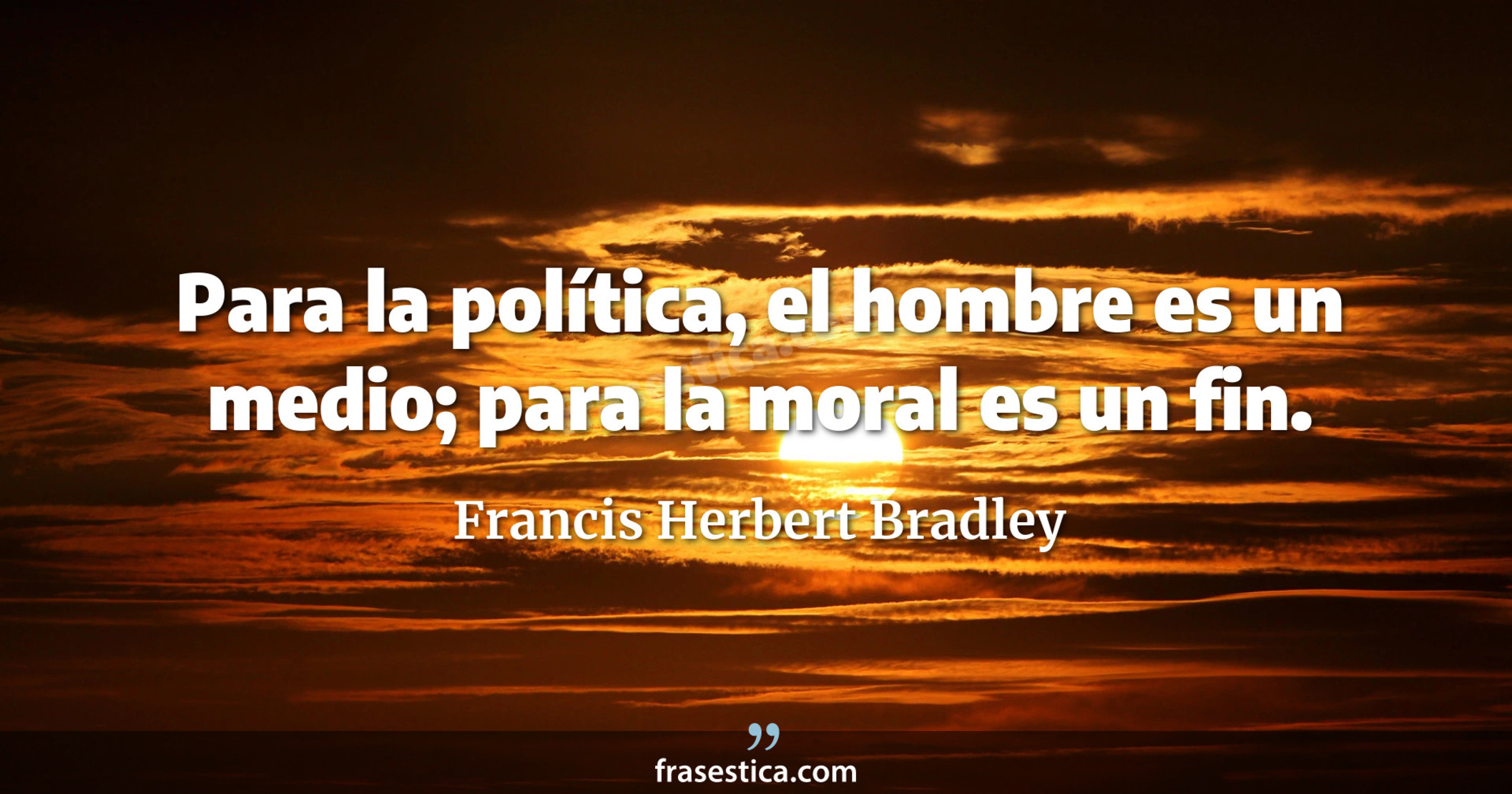 Para la política, el hombre es un medio; para la moral es un fin. - Francis Herbert Bradley