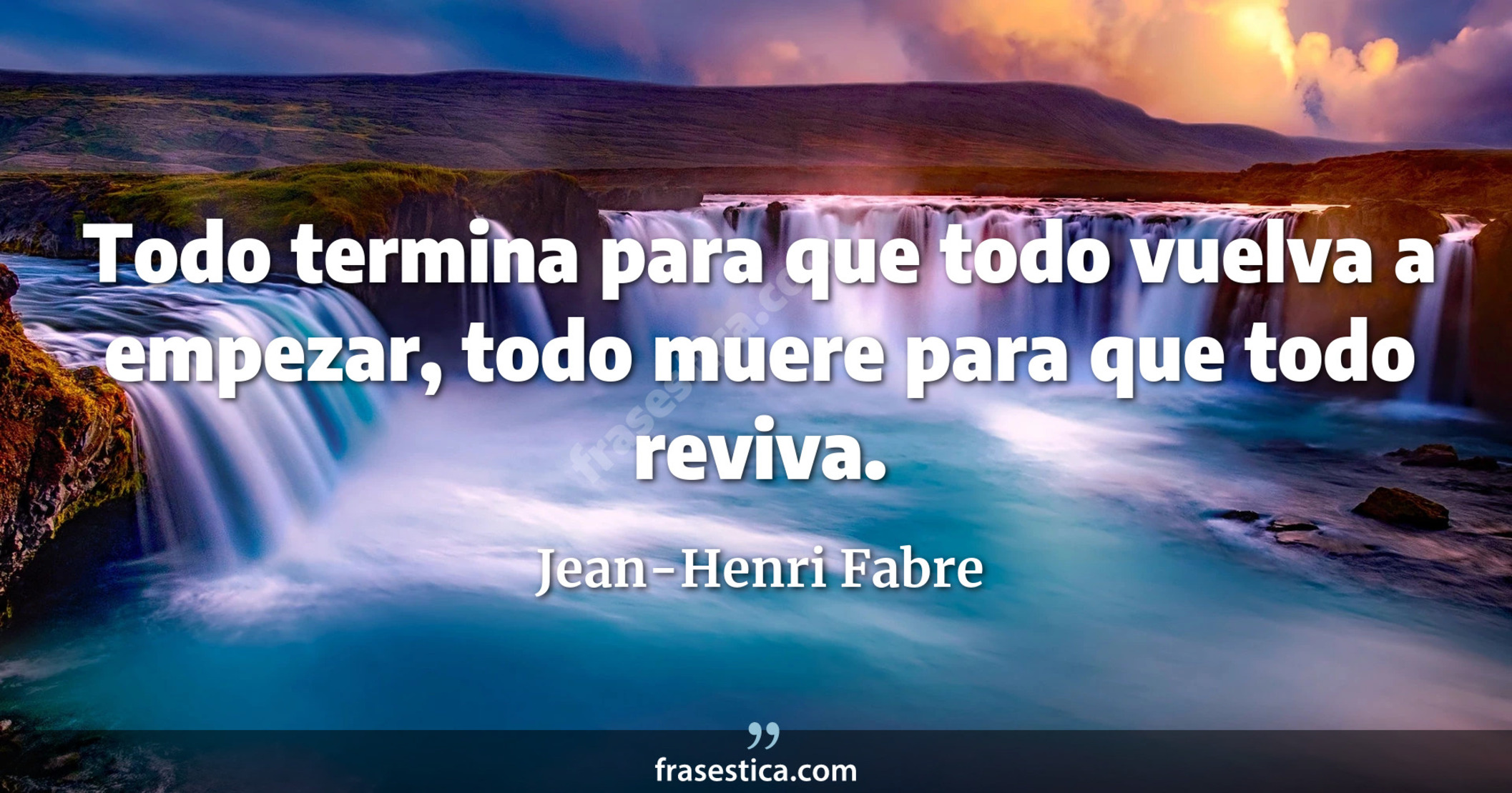 Todo termina para que todo vuelva a empezar, todo muere para que todo reviva. - Jean-Henri Fabre