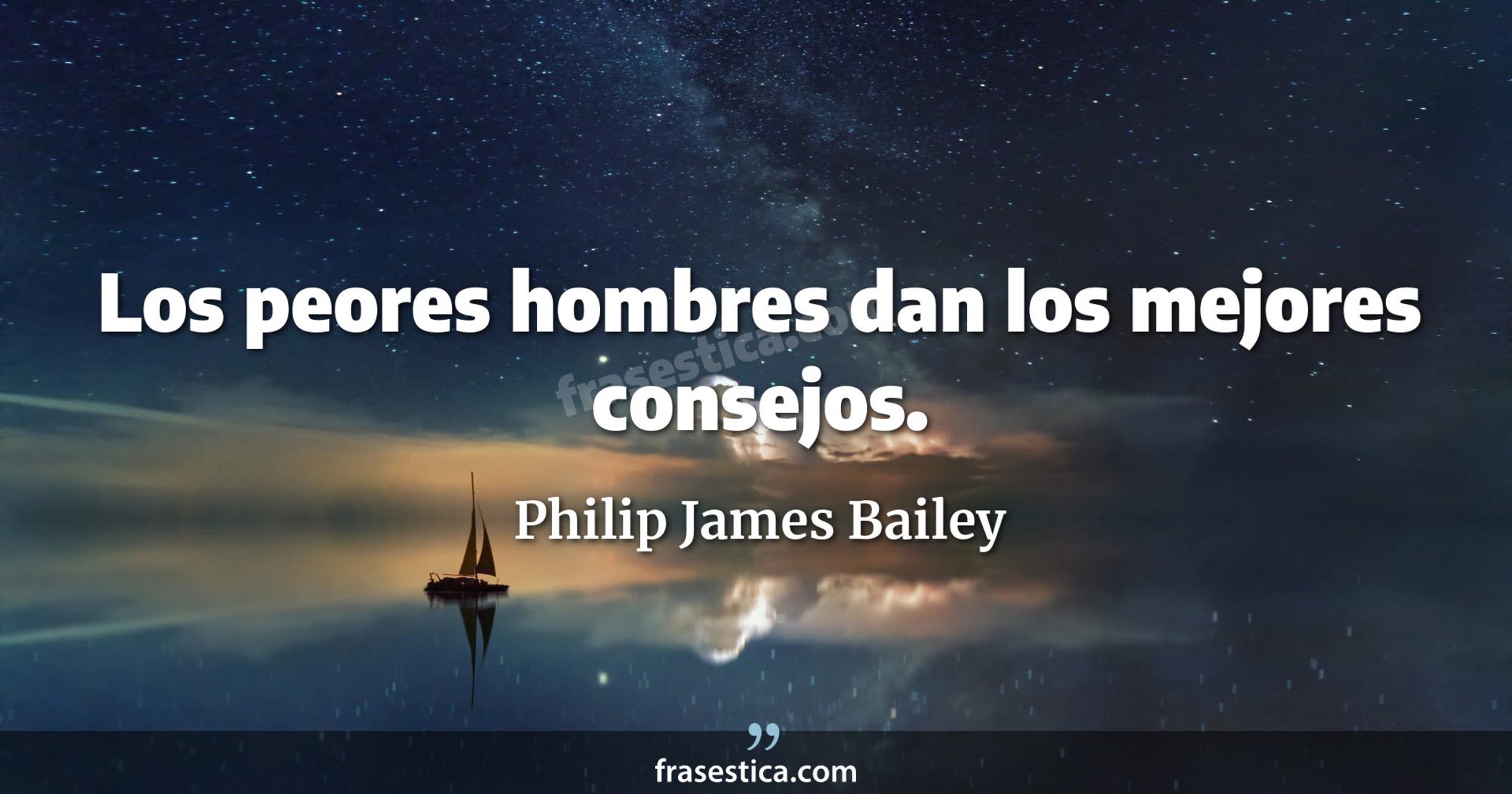 Los peores hombres dan los mejores consejos. - Philip James Bailey