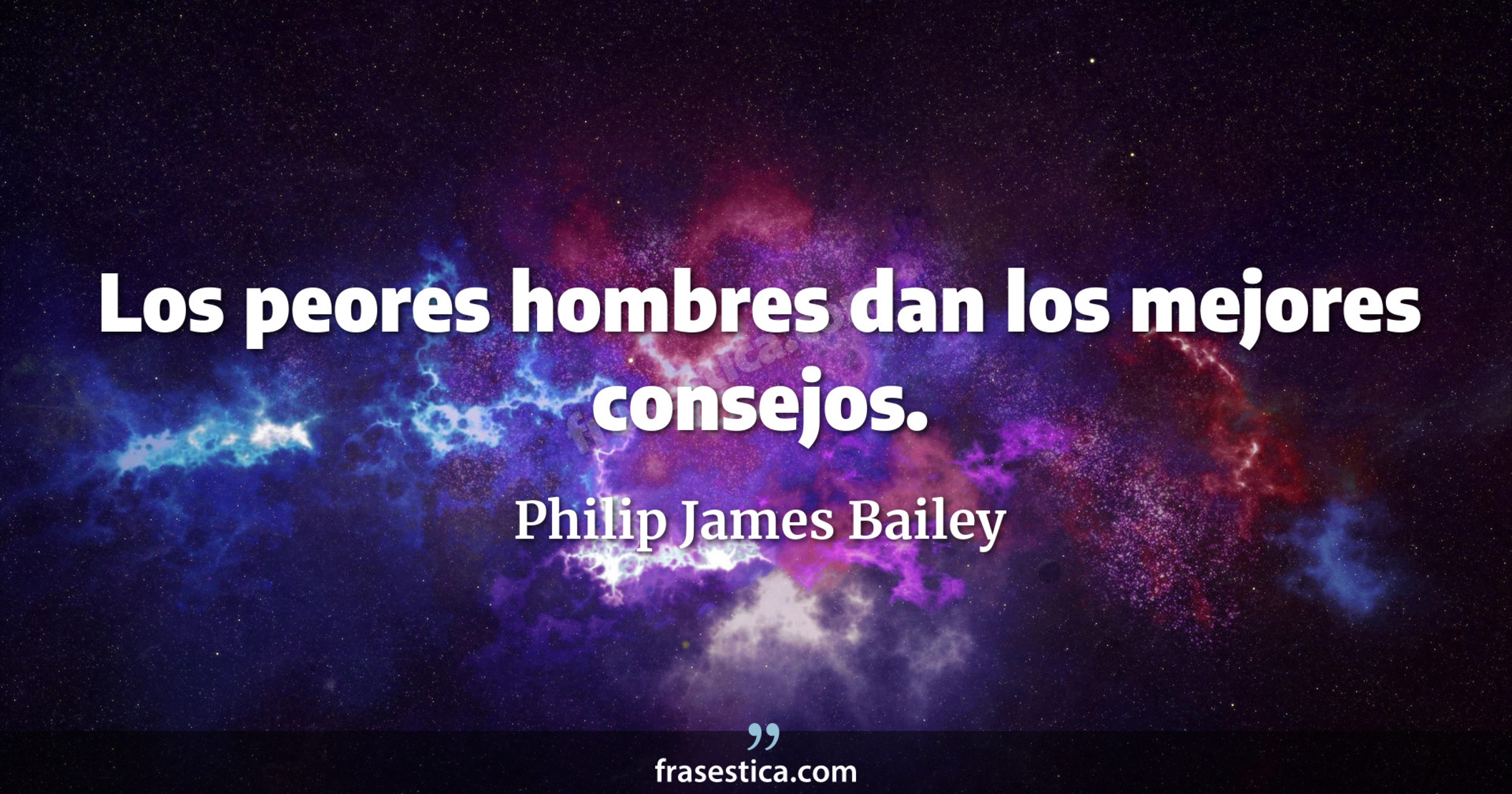 Los peores hombres dan los mejores consejos. - Philip James Bailey