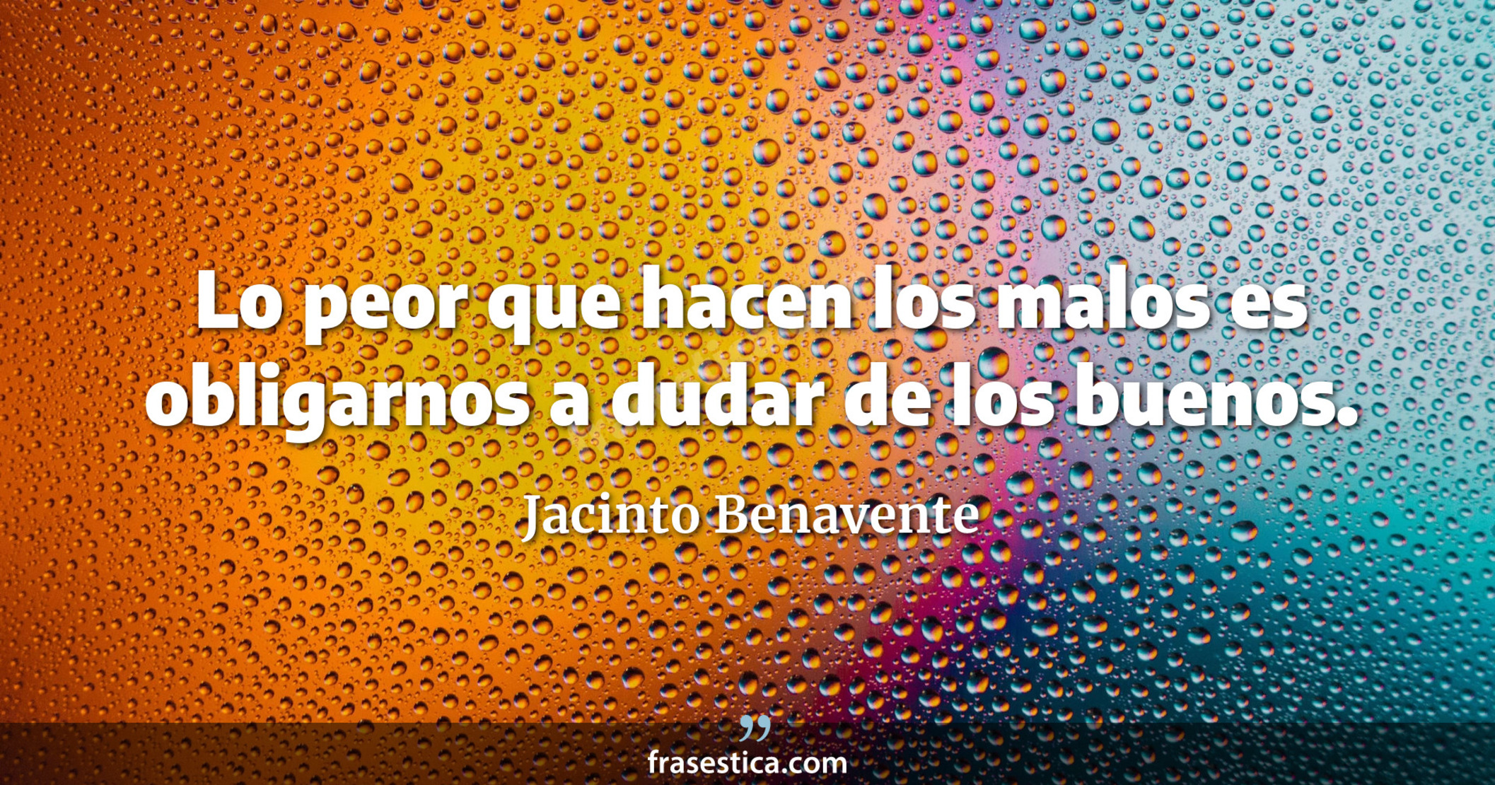 Lo peor que hacen los malos es obligarnos a dudar de los buenos. - Jacinto Benavente