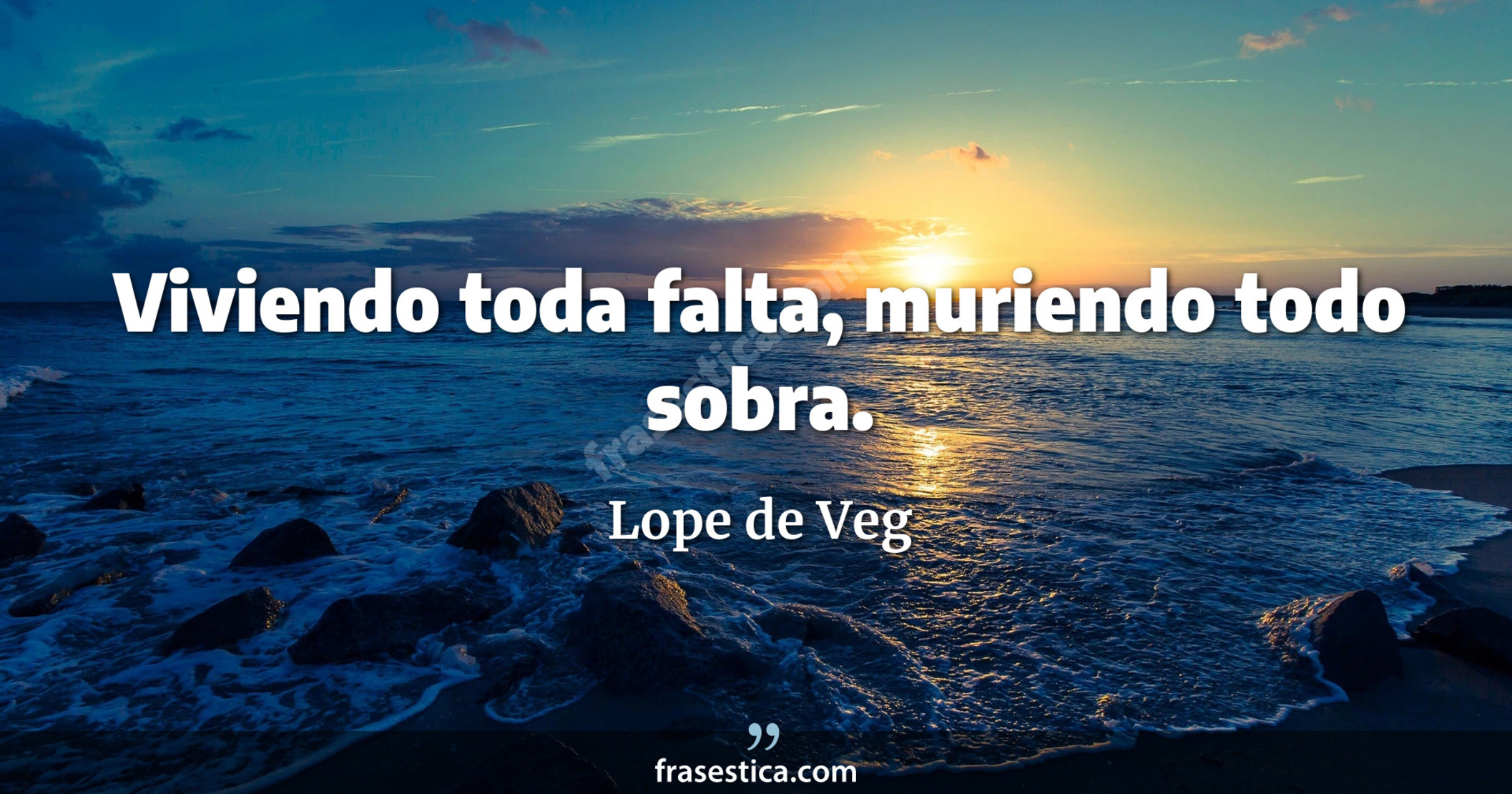 Viviendo toda falta, muriendo todo sobra. - Lope de Veg