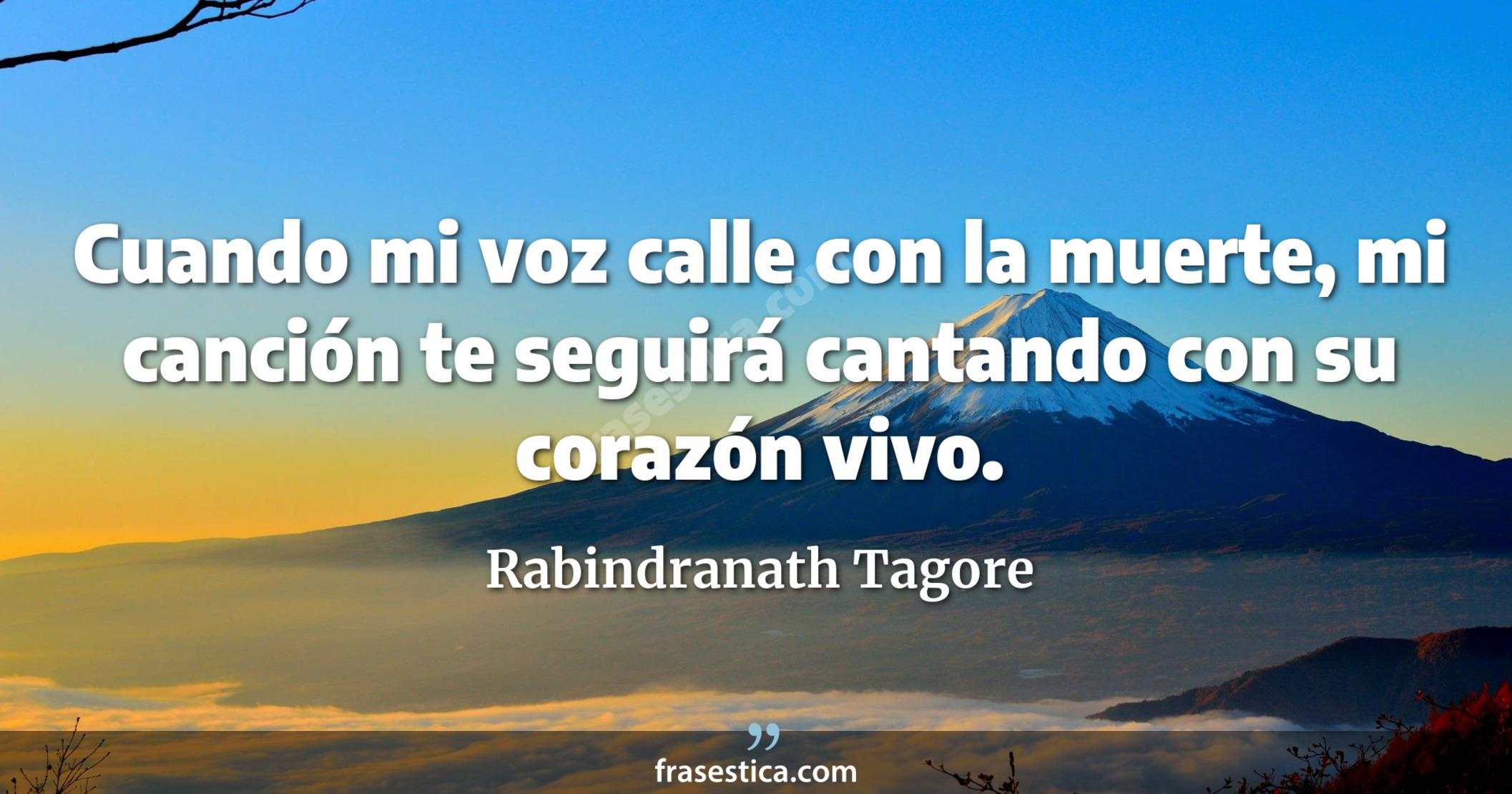 Cuando mi voz calle con la muerte, mi canción te seguirá cantando con su corazón vivo. - Rabindranath Tagore
