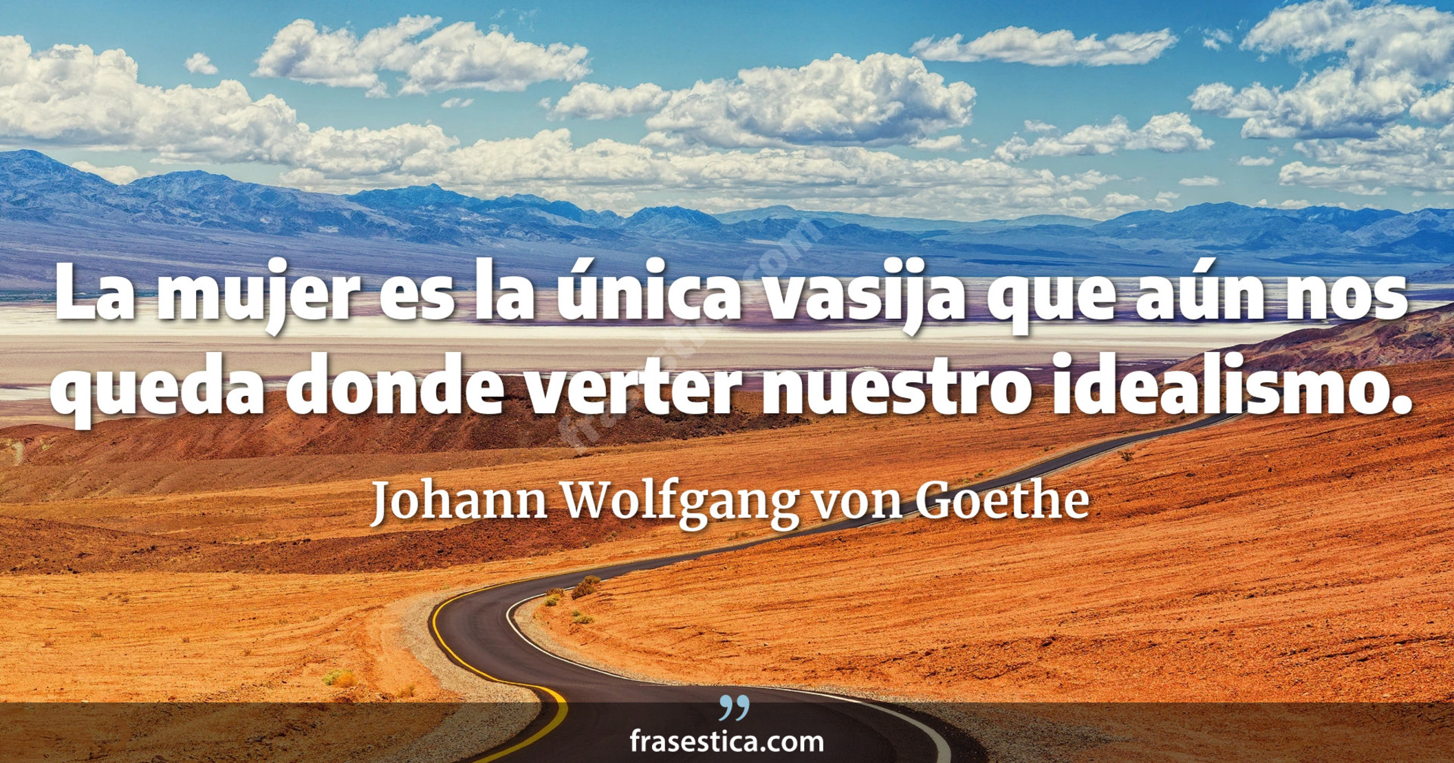La mujer es la única vasija que aún nos queda donde verter nuestro idealismo. - Johann Wolfgang von Goethe