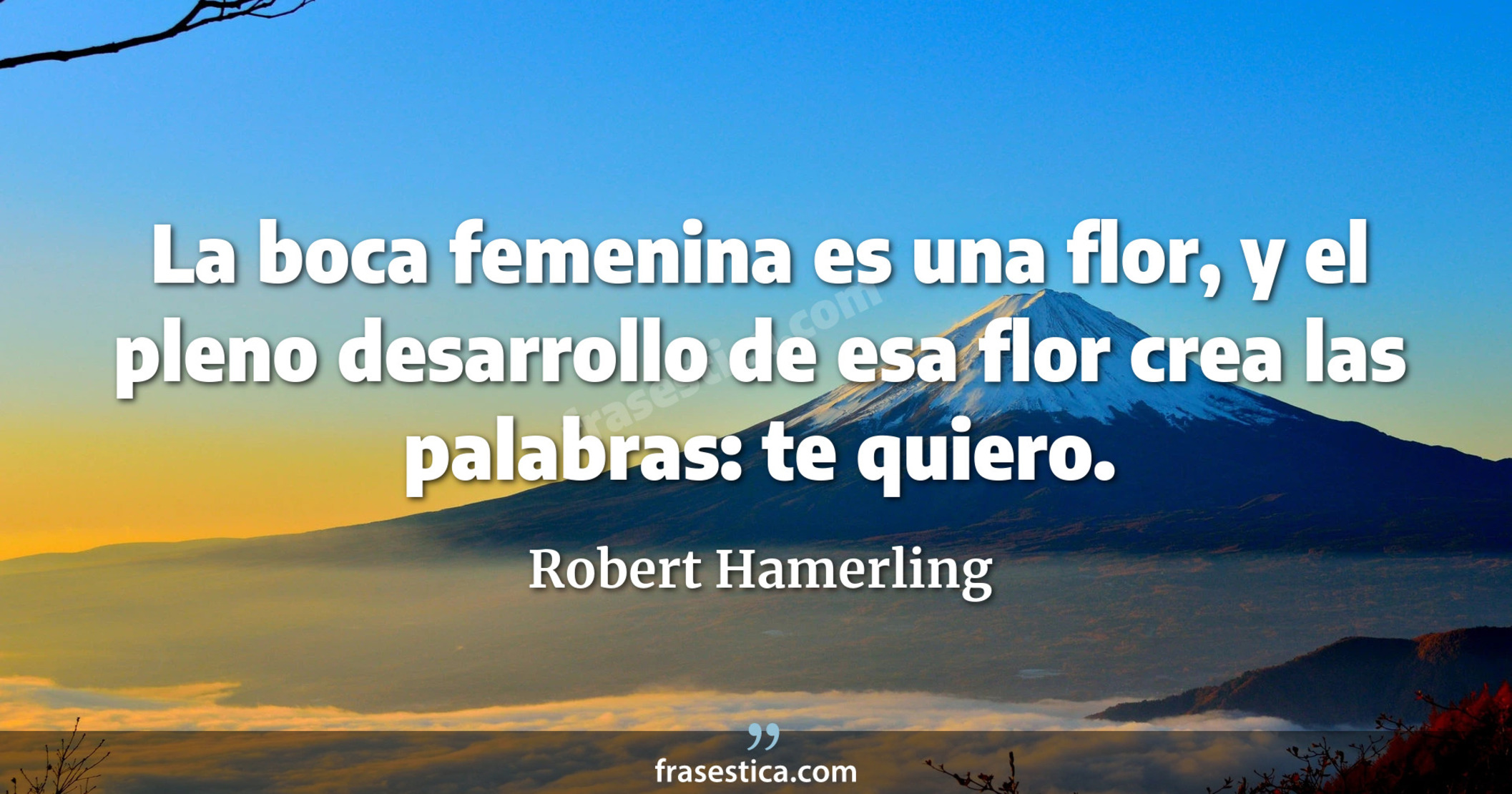 La boca femenina es una flor, y el pleno desarrollo de esa flor crea las palabras: te quiero. - Robert Hamerling