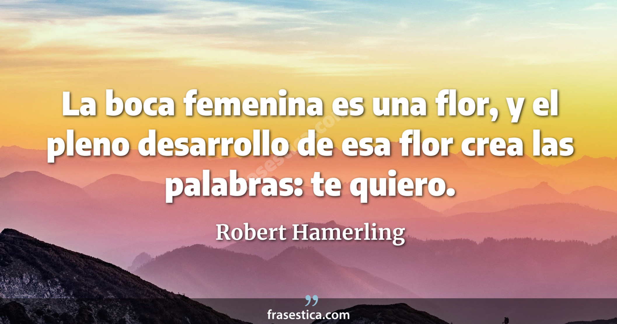 La boca femenina es una flor, y el pleno desarrollo de esa flor crea las palabras: te quiero. - Robert Hamerling