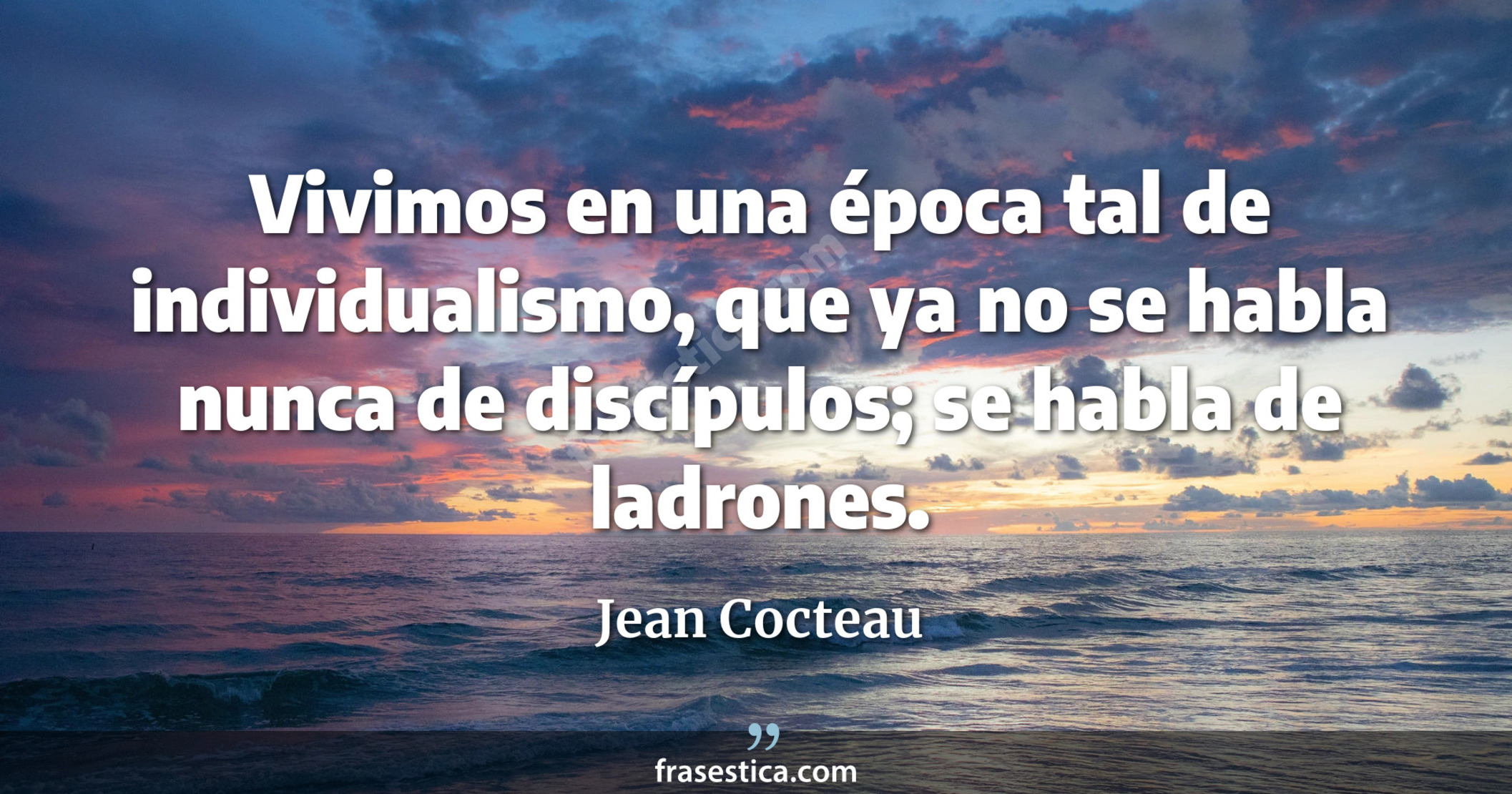 Vivimos en una época tal de individualismo, que ya no se habla nunca de discípulos; se habla de ladrones. - Jean Cocteau