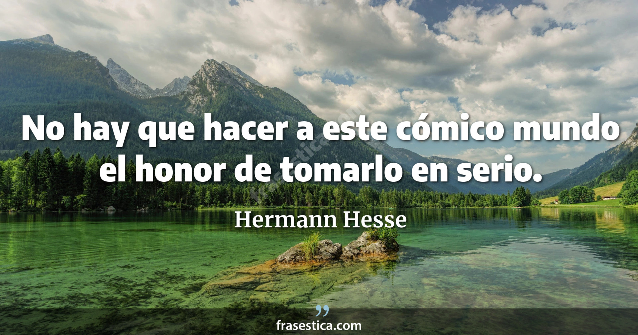 No hay que hacer a este cómico mundo el honor de tomarlo en serio. - Hermann Hesse