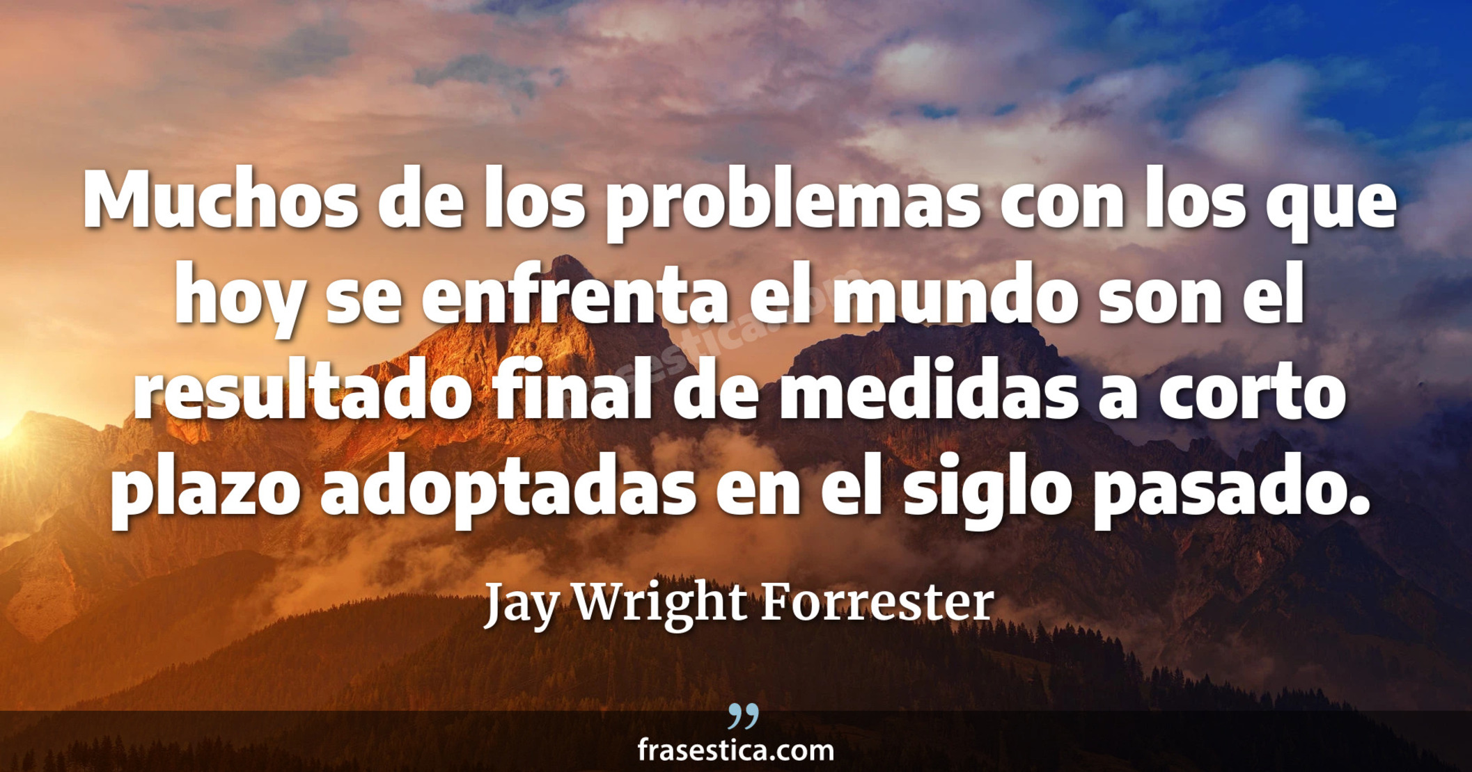 Muchos de los problemas con los que hoy se enfrenta el mundo son el resultado final de medidas a corto plazo adoptadas en el siglo pasado. - Jay Wright Forrester