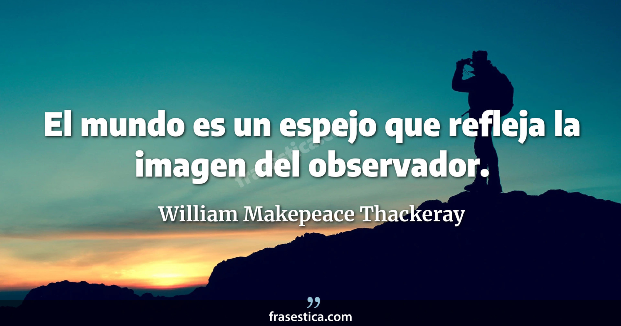 El mundo es un espejo que refleja la imagen del observador. - William Makepeace Thackeray