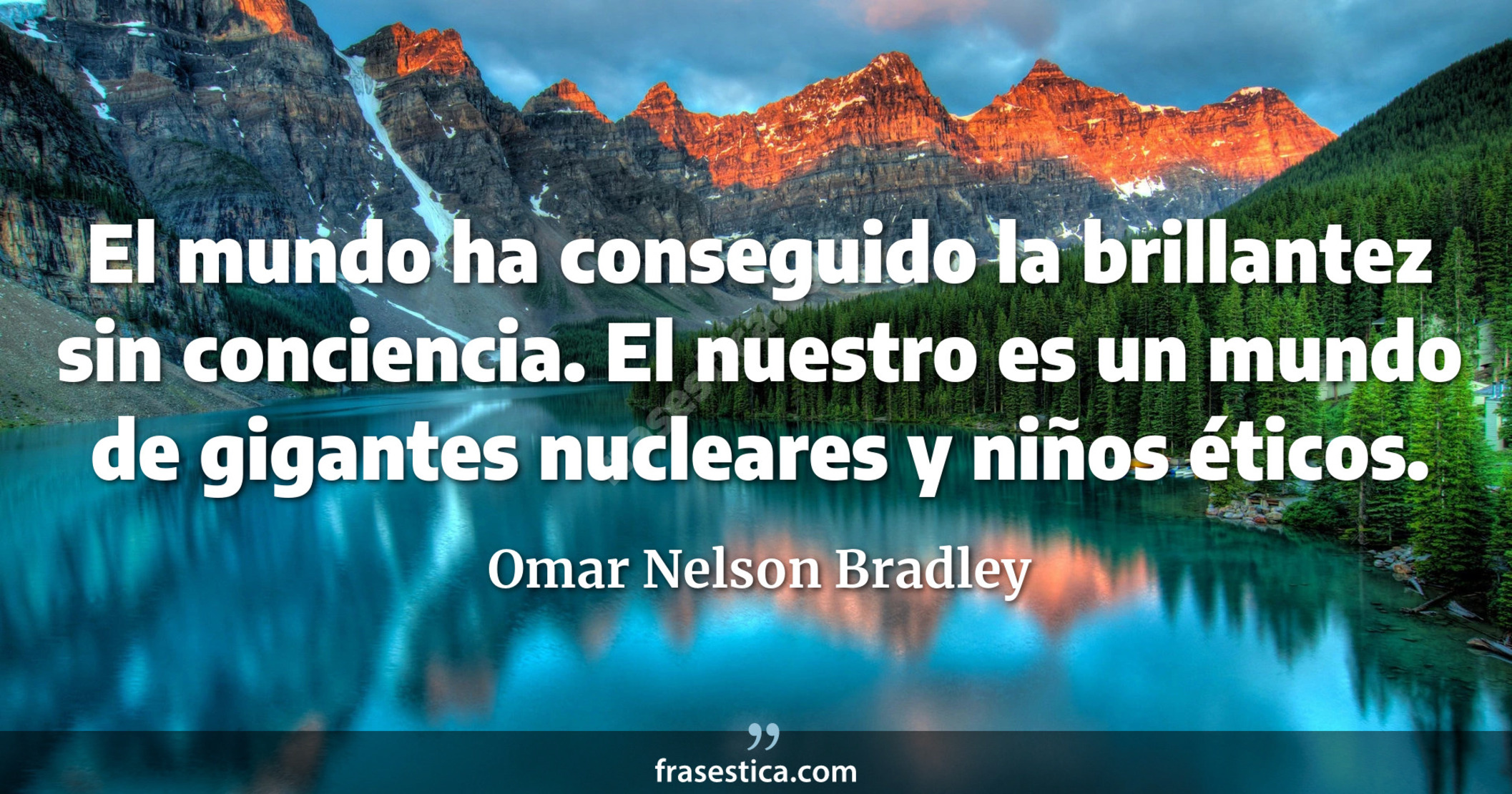 El mundo ha conseguido la brillantez sin conciencia. El nuestro es un mundo de gigantes nucleares y niños éticos. - Omar Nelson Bradley