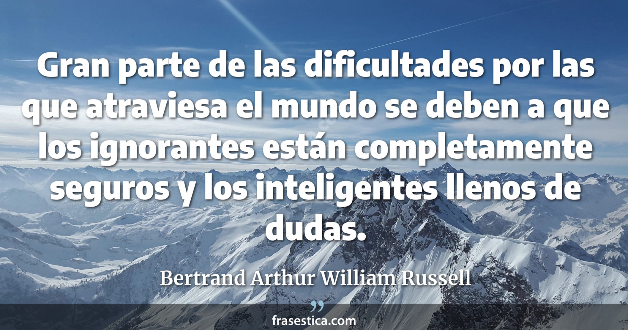 Gran parte de las dificultades por las que atraviesa el mundo se deben a que los ignorantes están completamente seguros y los inteligentes llenos de dudas. - Bertrand Arthur William Russell