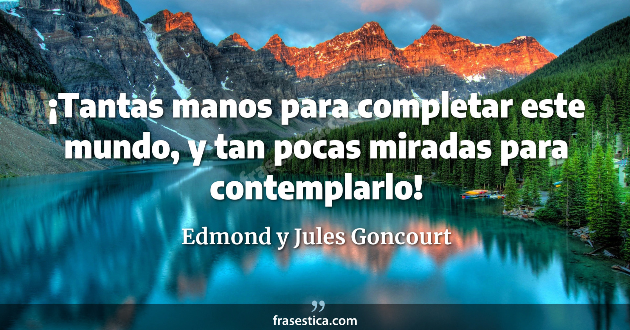 ¡Tantas manos para completar este mundo, y tan pocas miradas para contemplarlo! - Edmond y Jules Goncourt