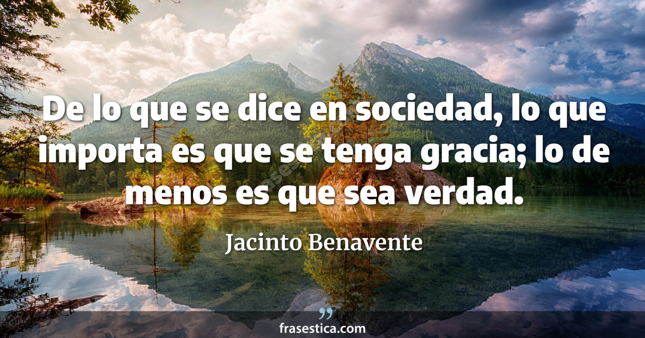 De lo que se dice en sociedad, lo que importa es que se tenga gracia; lo de menos es que sea verdad. - Jacinto Benavente