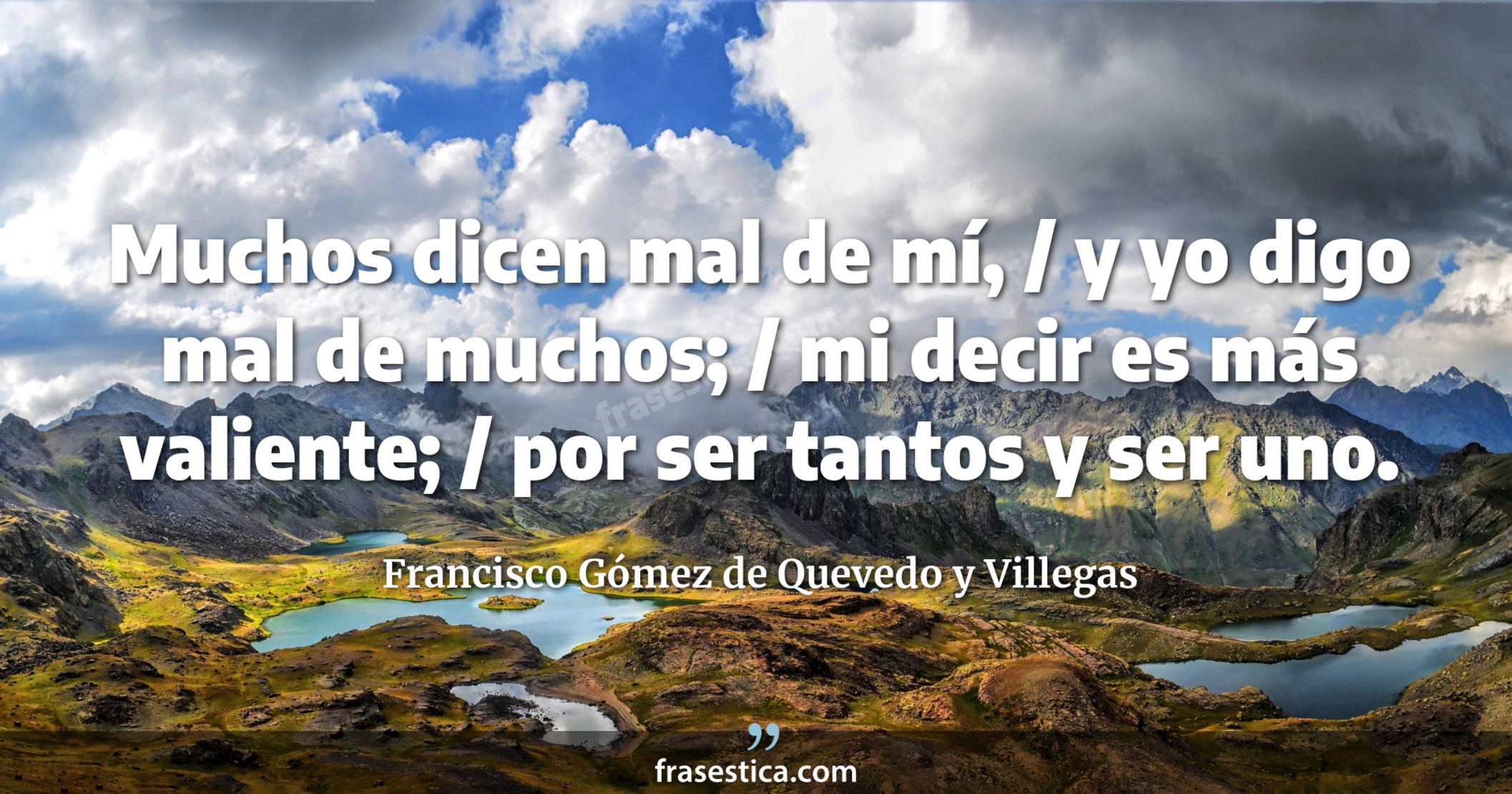 Muchos dicen mal de mí, / y yo digo mal de muchos; / mi decir es más valiente; / por ser tantos y ser uno. - Francisco Gómez de Quevedo y Villegas