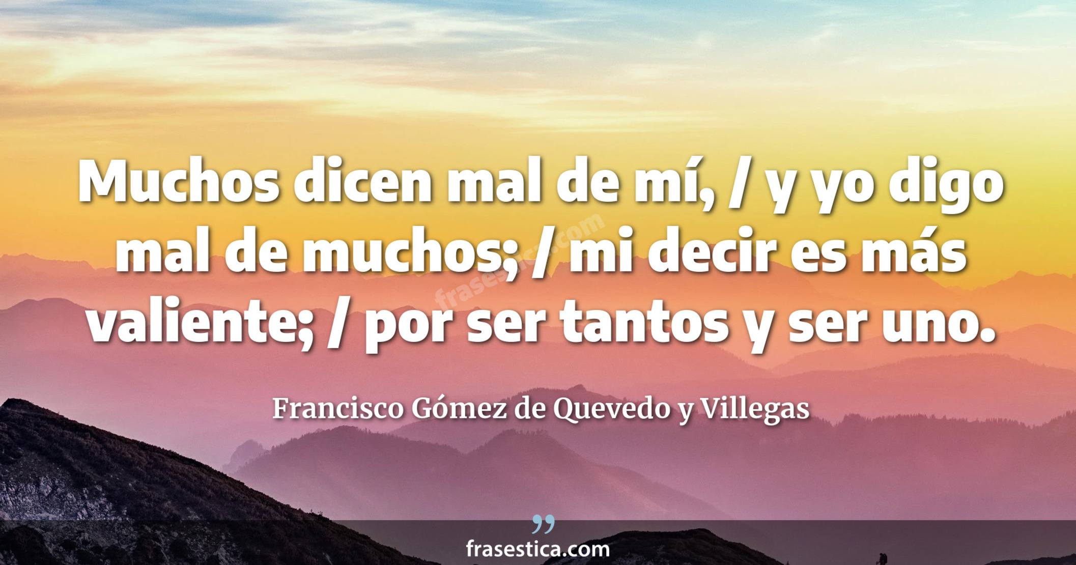 Muchos dicen mal de mí, / y yo digo mal de muchos; / mi decir es más valiente; / por ser tantos y ser uno. - Francisco Gómez de Quevedo y Villegas