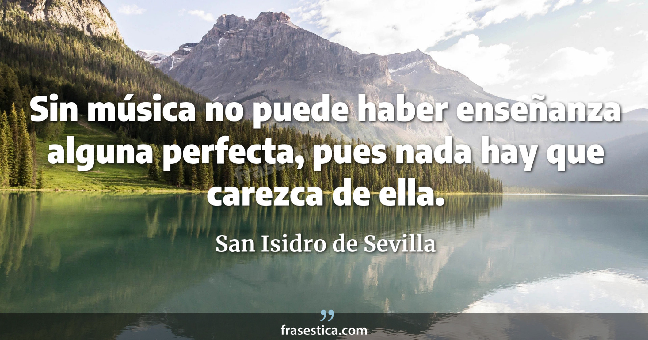 Sin música no puede haber enseñanza alguna perfecta, pues nada hay que carezca de ella. - San Isidro de Sevilla