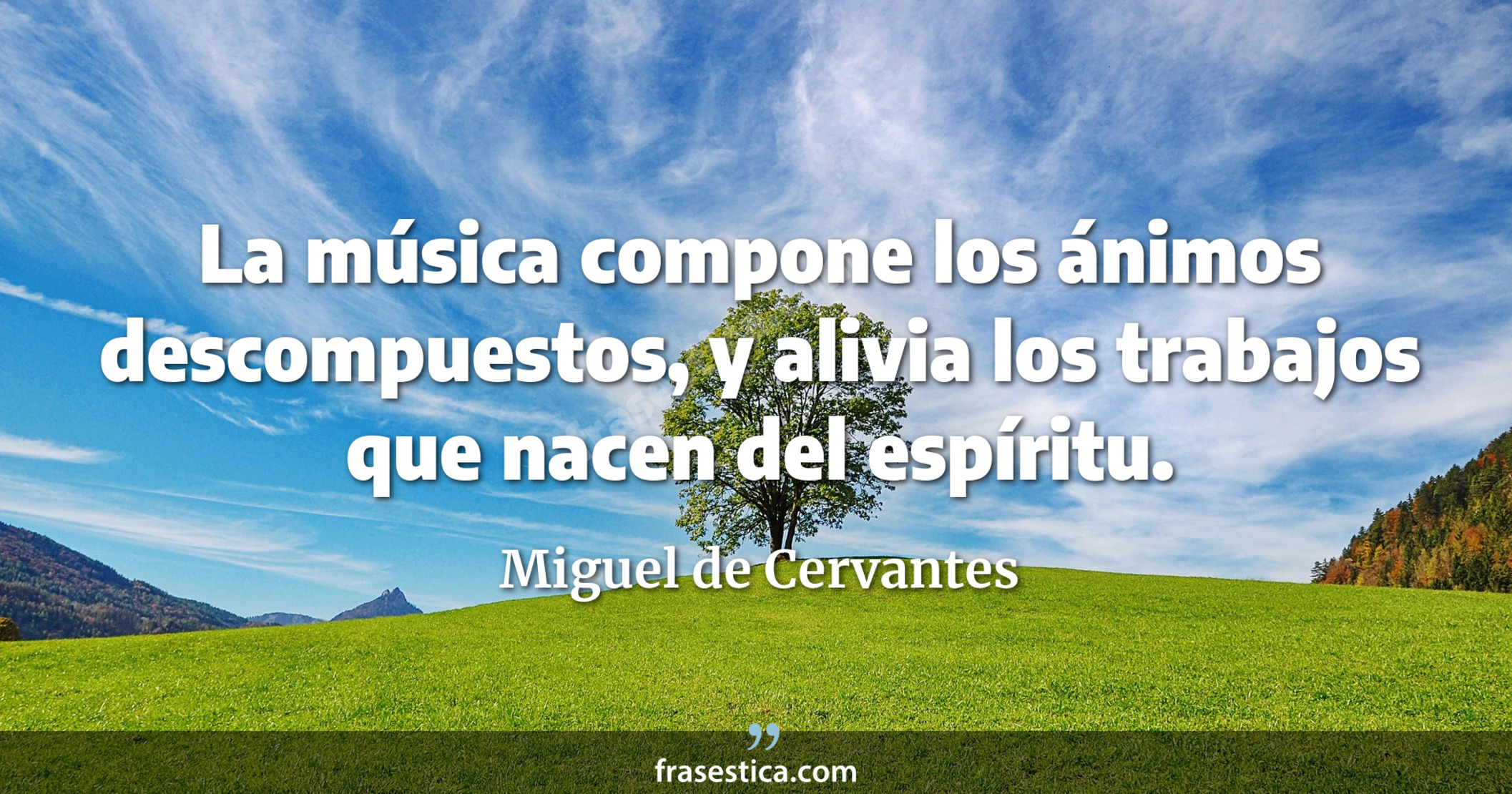 La música compone los ánimos descompuestos, y alivia los trabajos que nacen del espíritu. - Miguel de Cervantes