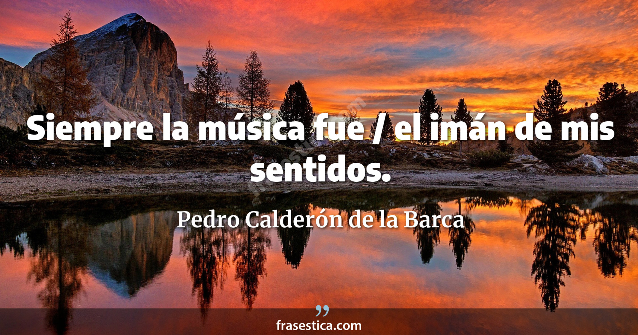 Siempre la música fue / el imán de mis sentidos. - Pedro Calderón de la Barca