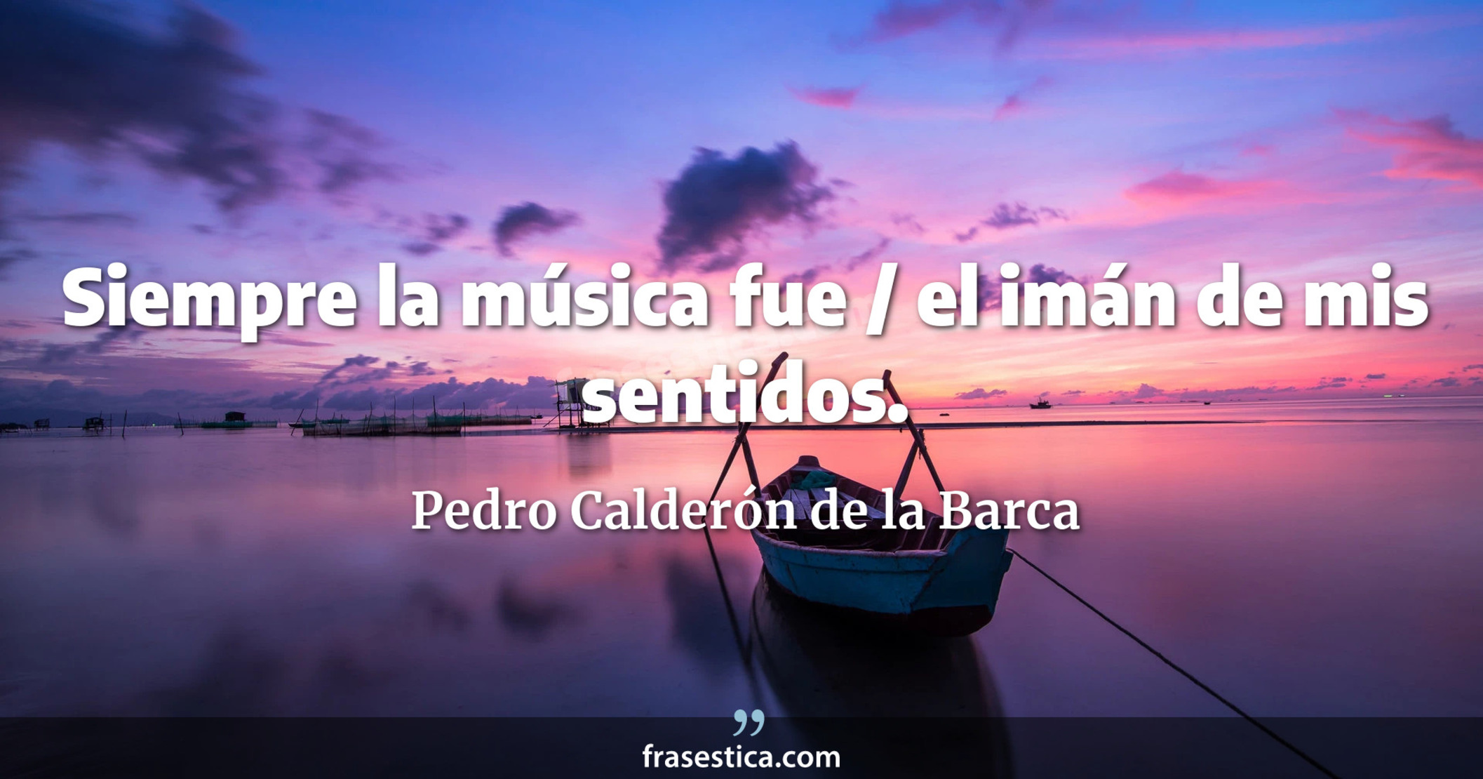 Siempre la música fue / el imán de mis sentidos. - Pedro Calderón de la Barca