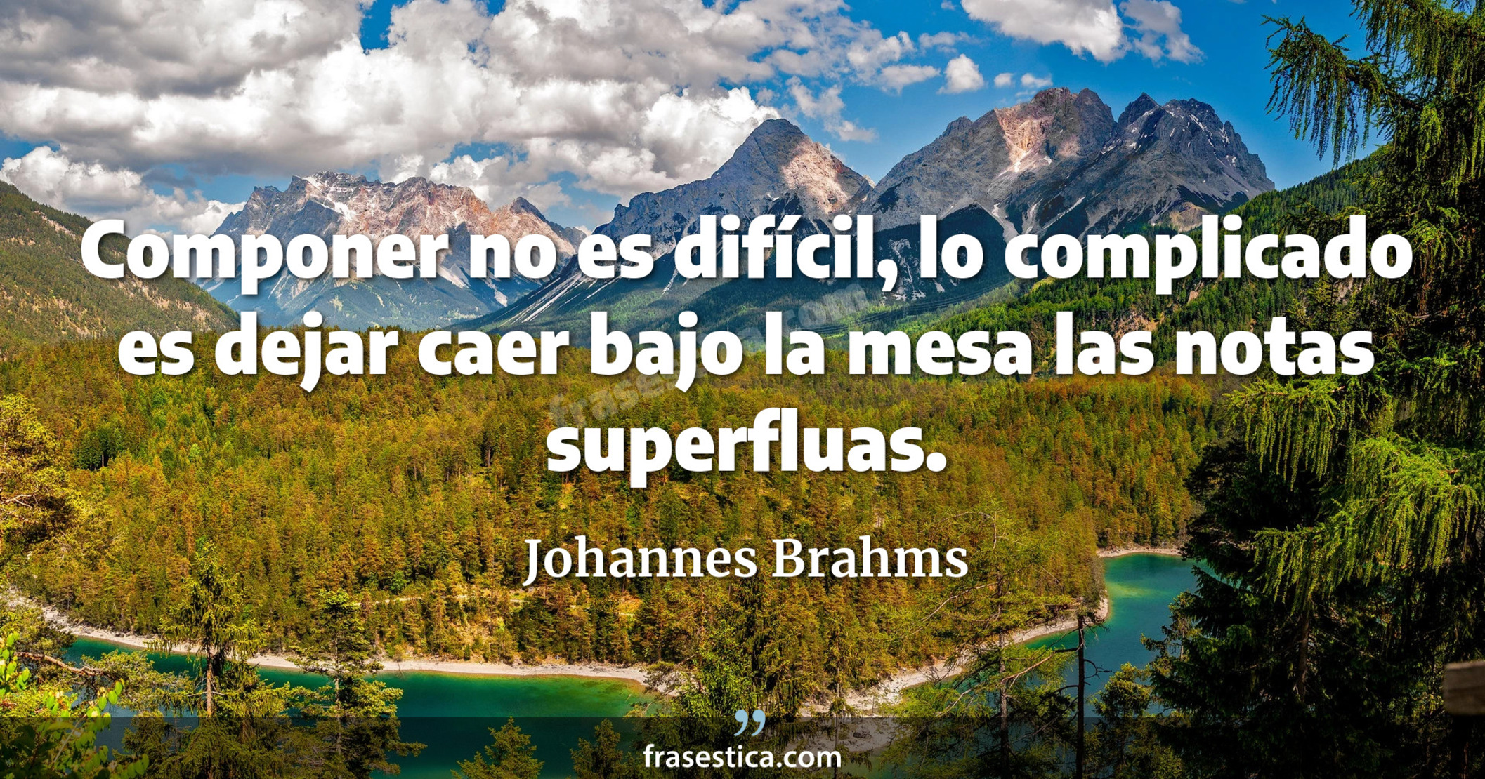 Componer no es difícil, lo complicado es dejar caer bajo la mesa las notas superfluas. - Johannes Brahms