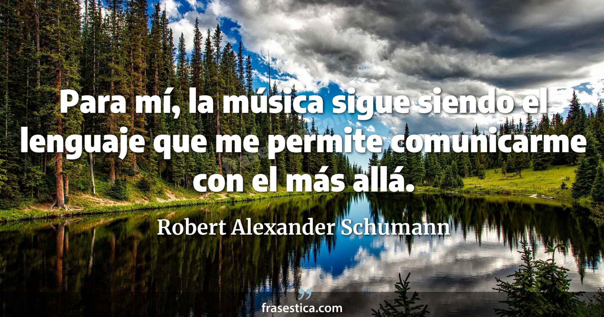 Para mí, la música sigue siendo el lenguaje que me permite comunicarme con el más allá. - Robert Alexander Schumann