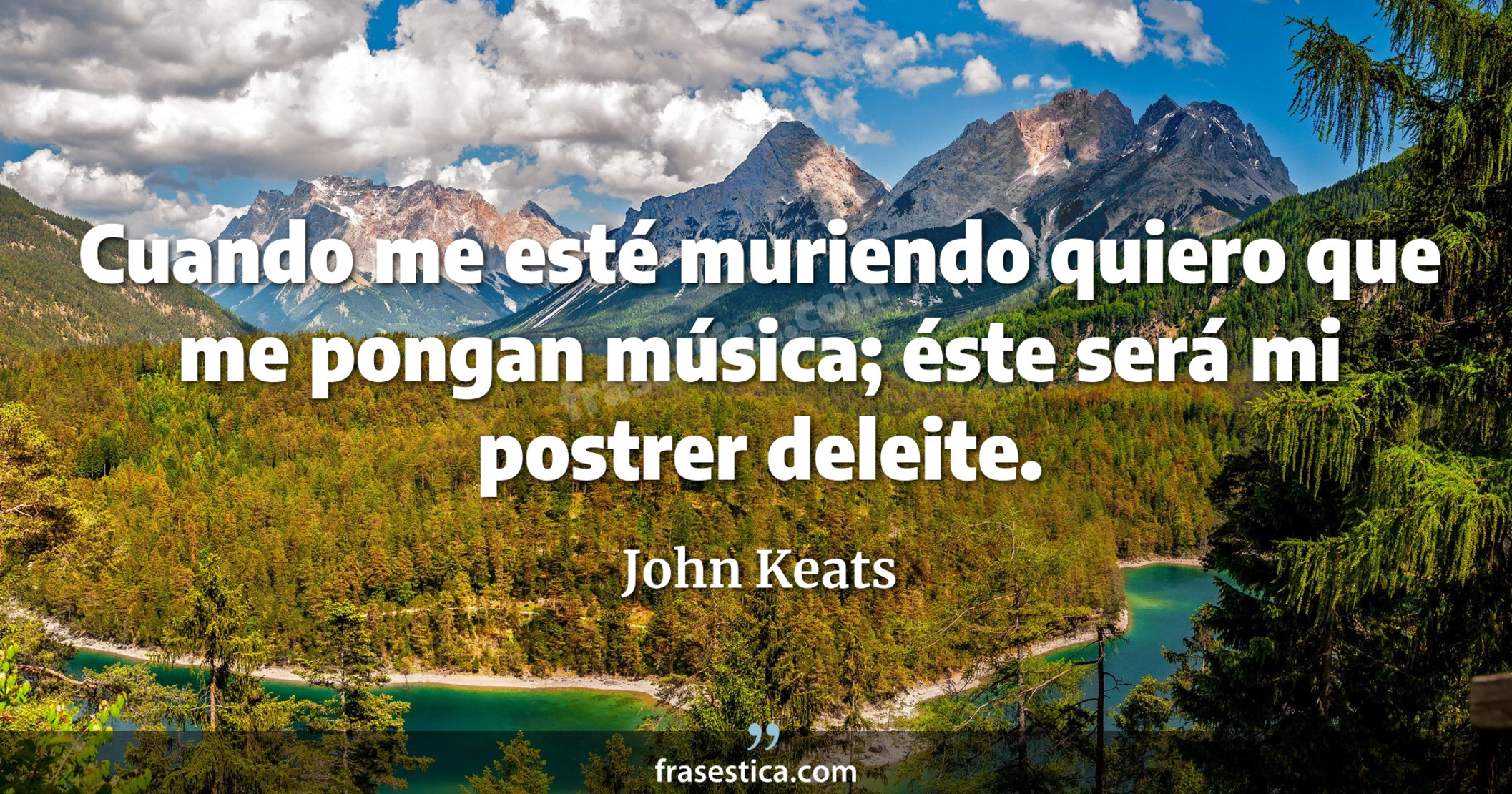 Cuando me esté muriendo quiero que me pongan música; éste será mi postrer deleite. - John Keats
