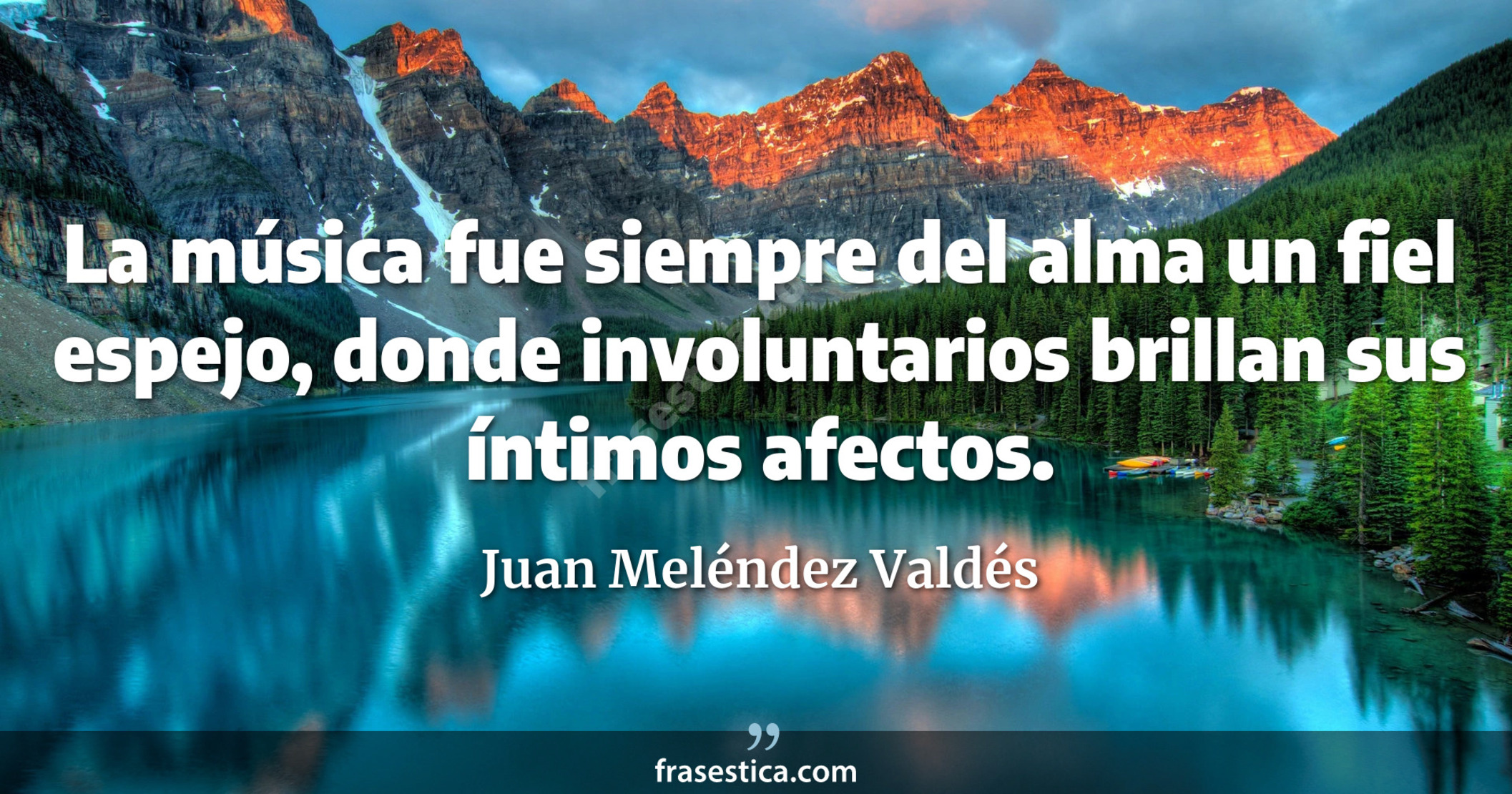 La música fue siempre del alma un fiel espejo, donde involuntarios brillan sus íntimos afectos. - Juan Meléndez Valdés