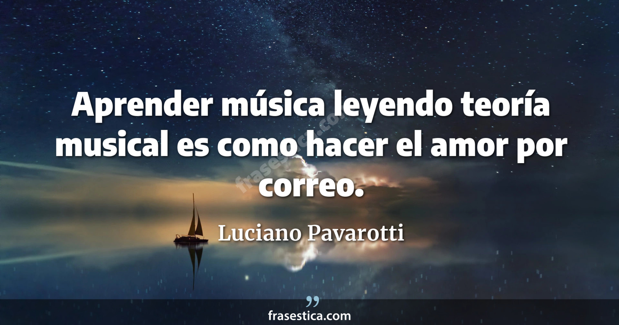 Aprender música leyendo teoría musical es como hacer el amor por correo. - Luciano Pavarotti