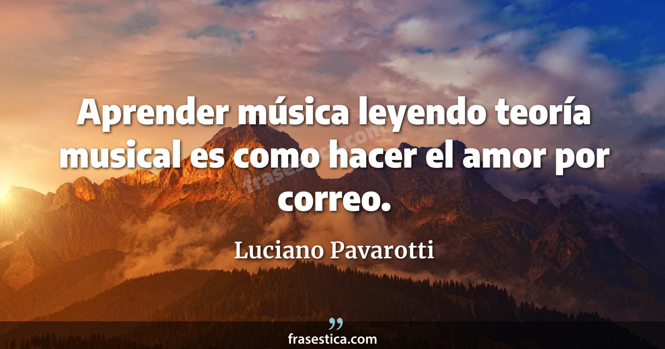 Aprender música leyendo teoría musical es como hacer el amor por correo. - Luciano Pavarotti