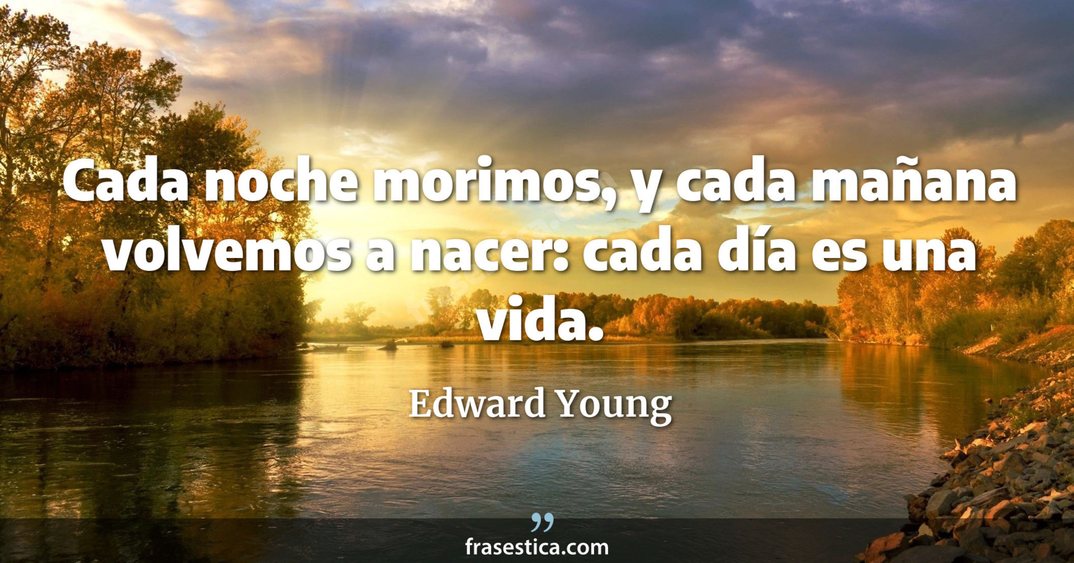 Cada noche morimos, y cada mañana volvemos a nacer: cada día es una vida. - Edward Young