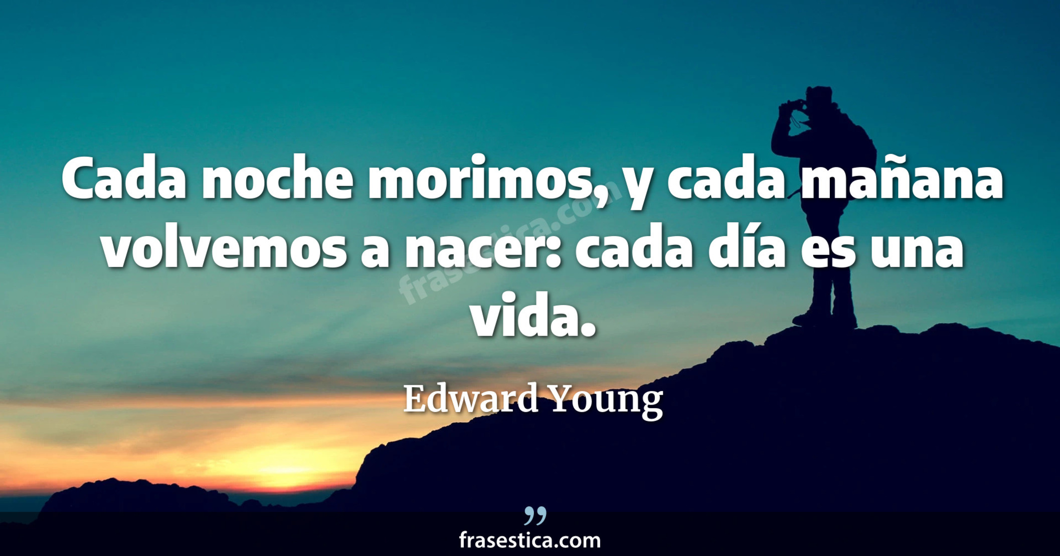 Cada noche morimos, y cada mañana volvemos a nacer: cada día es una vida. - Edward Young