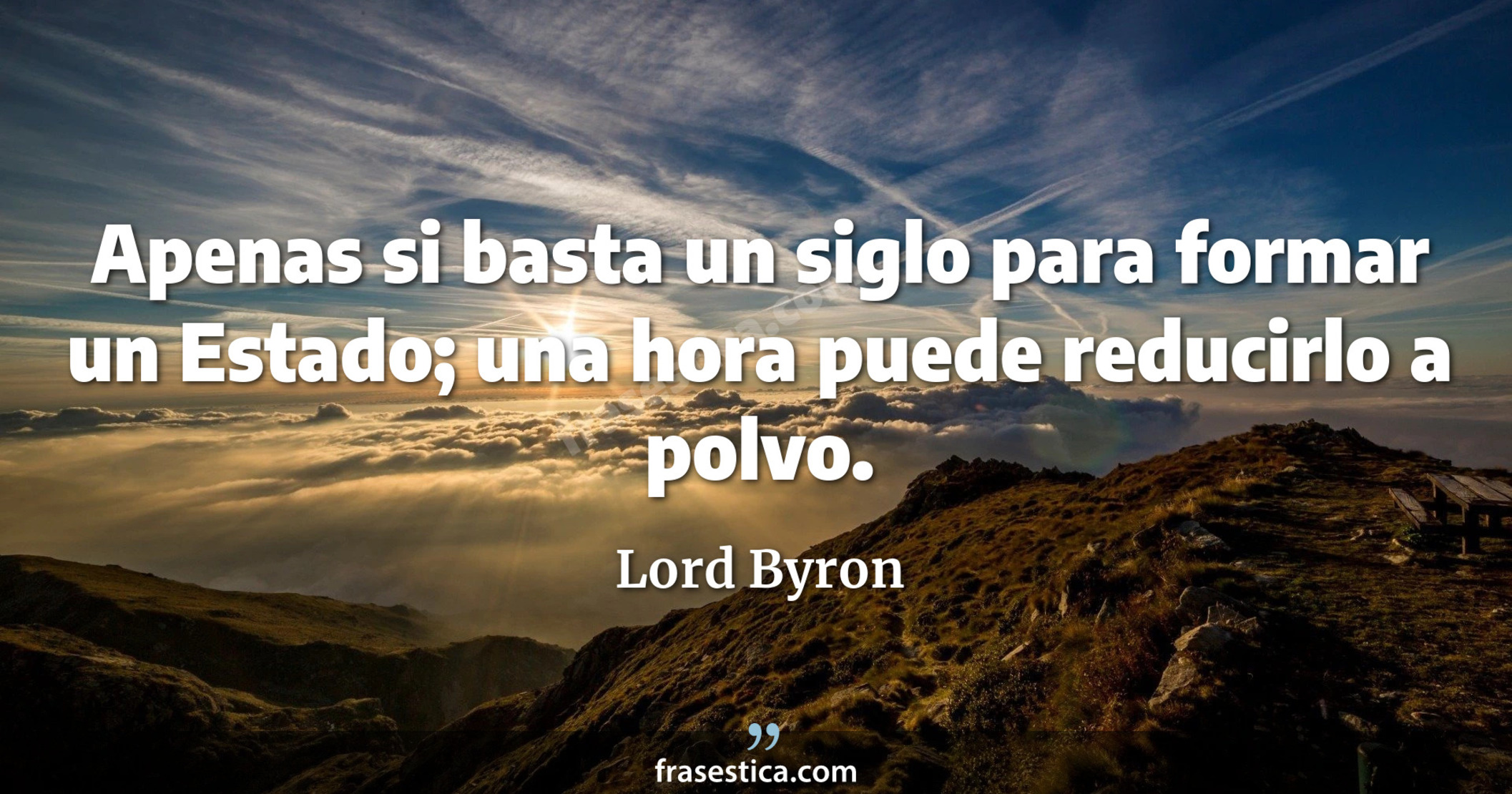 Apenas si basta un siglo para formar un Estado; una hora puede reducirlo a polvo. - Lord Byron