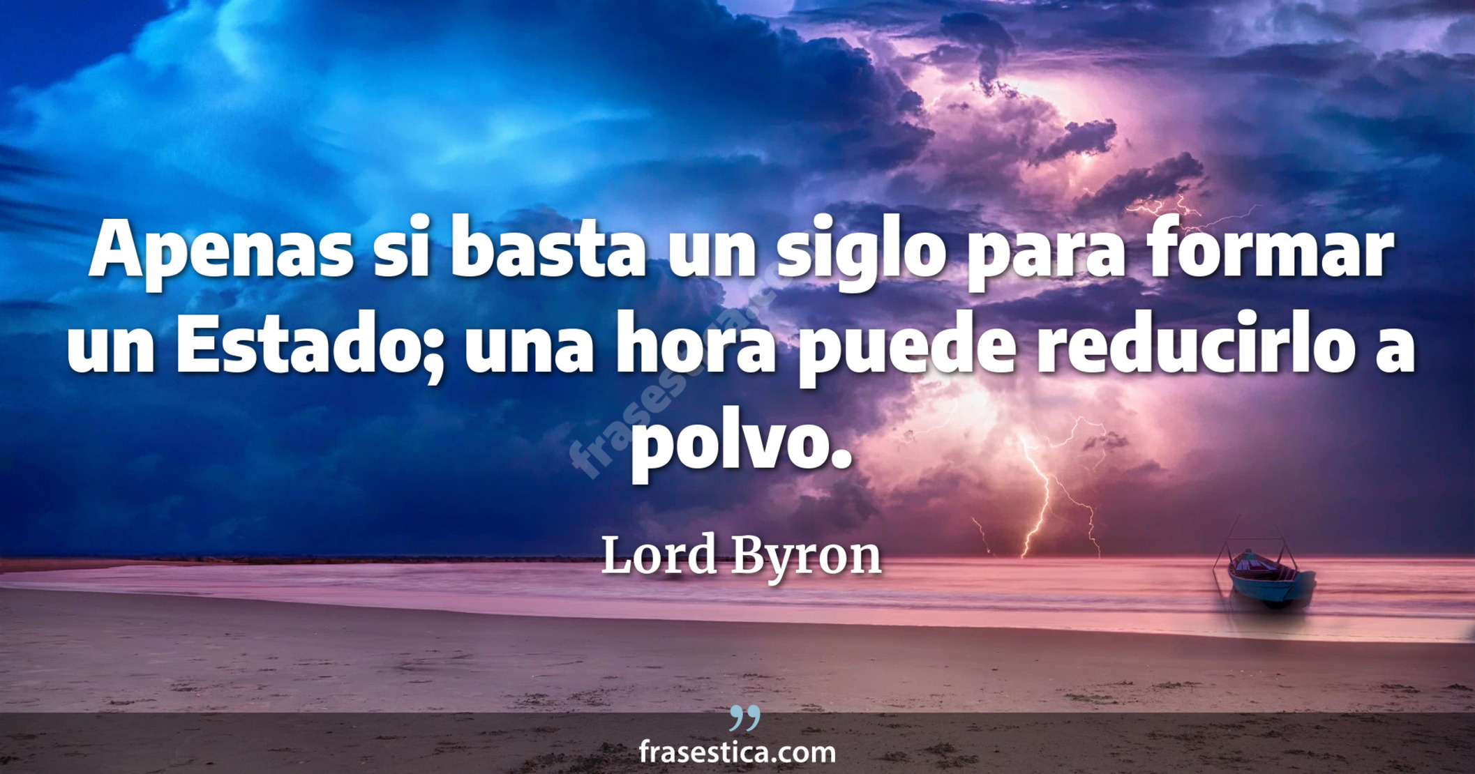 Apenas si basta un siglo para formar un Estado; una hora puede reducirlo a polvo. - Lord Byron
