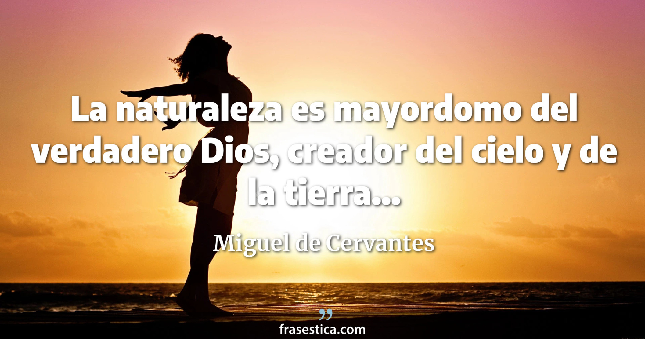 La naturaleza es mayordomo del verdadero Dios, creador del cielo y de la tierra... - Miguel de Cervantes