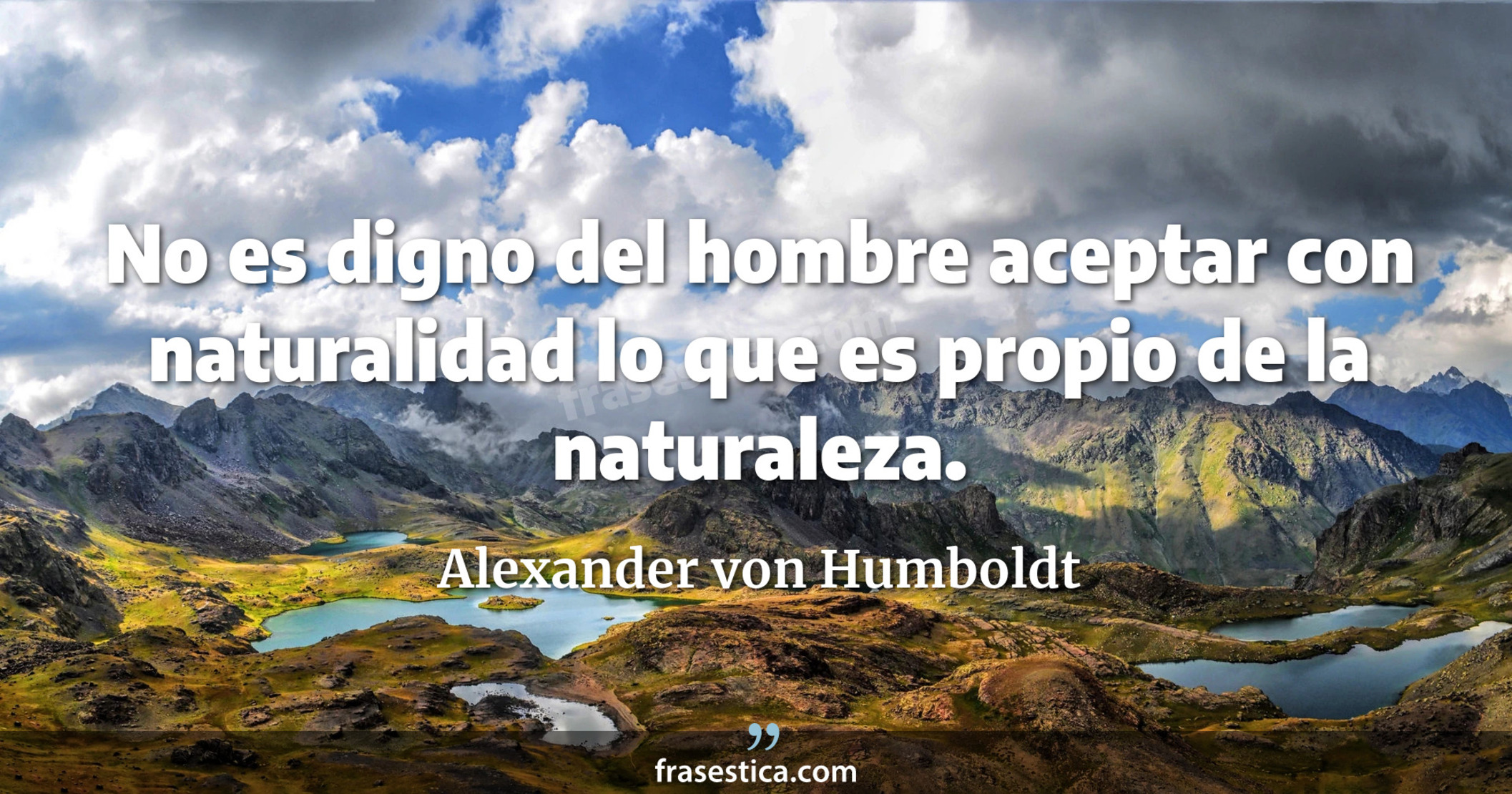 No es digno del hombre aceptar con naturalidad lo que es propio de la naturaleza. - Alexander von Humboldt
