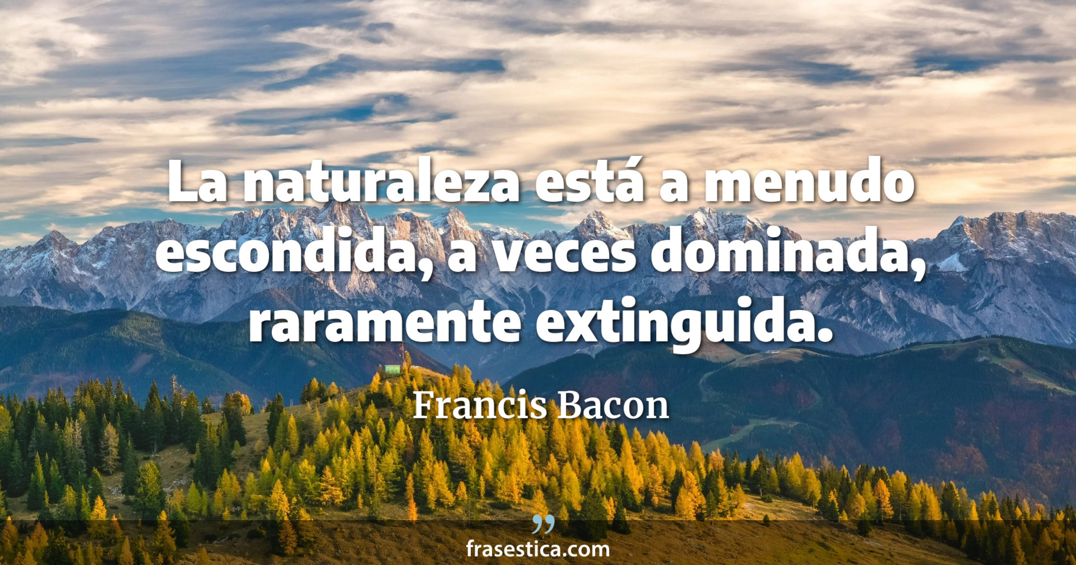 La naturaleza está a menudo escondida, a veces dominada, raramente extinguida. - Francis Bacon