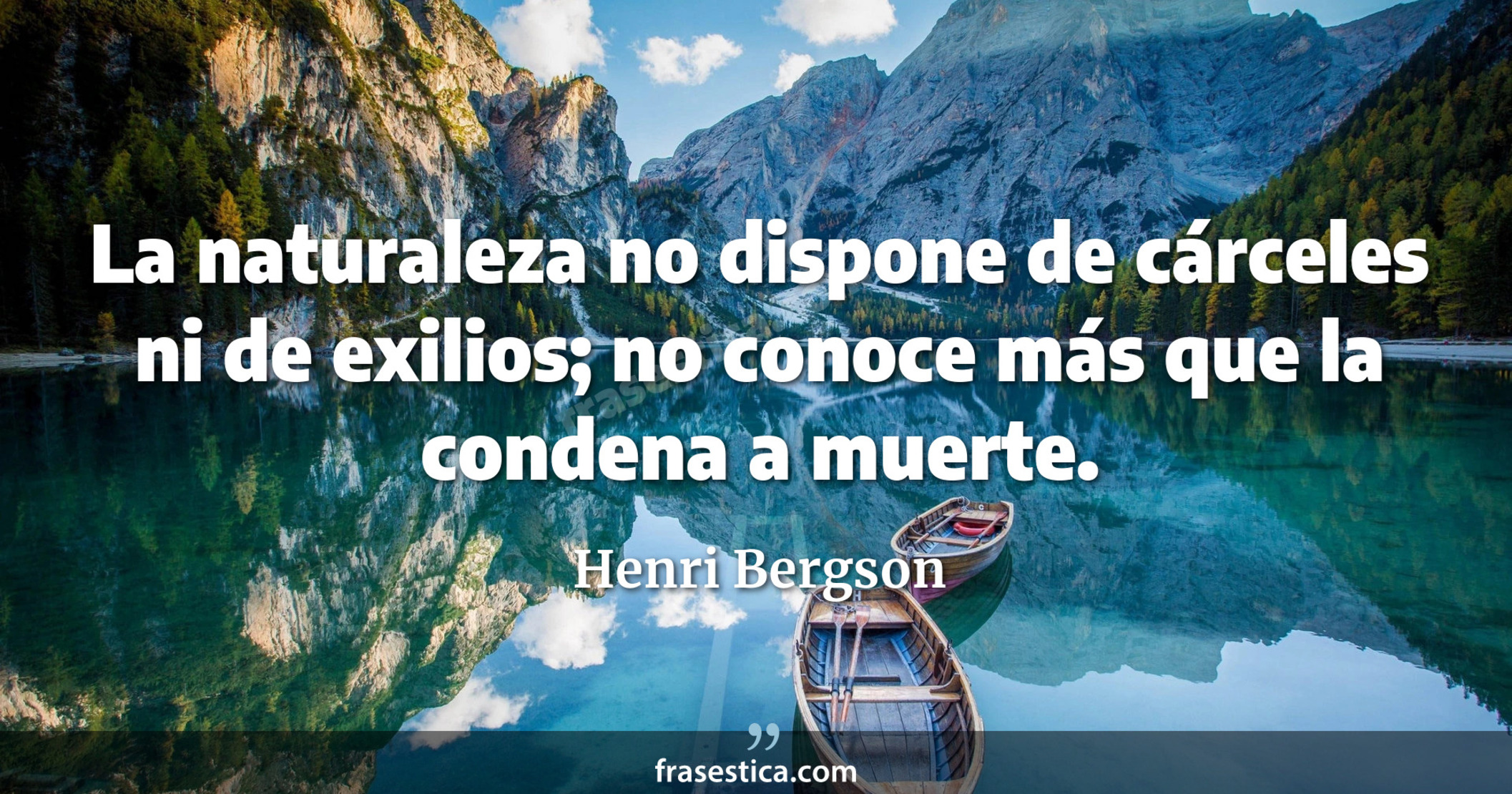 La naturaleza no dispone de cárceles ni de exilios; no conoce más que la condena a muerte. - Henri Bergson