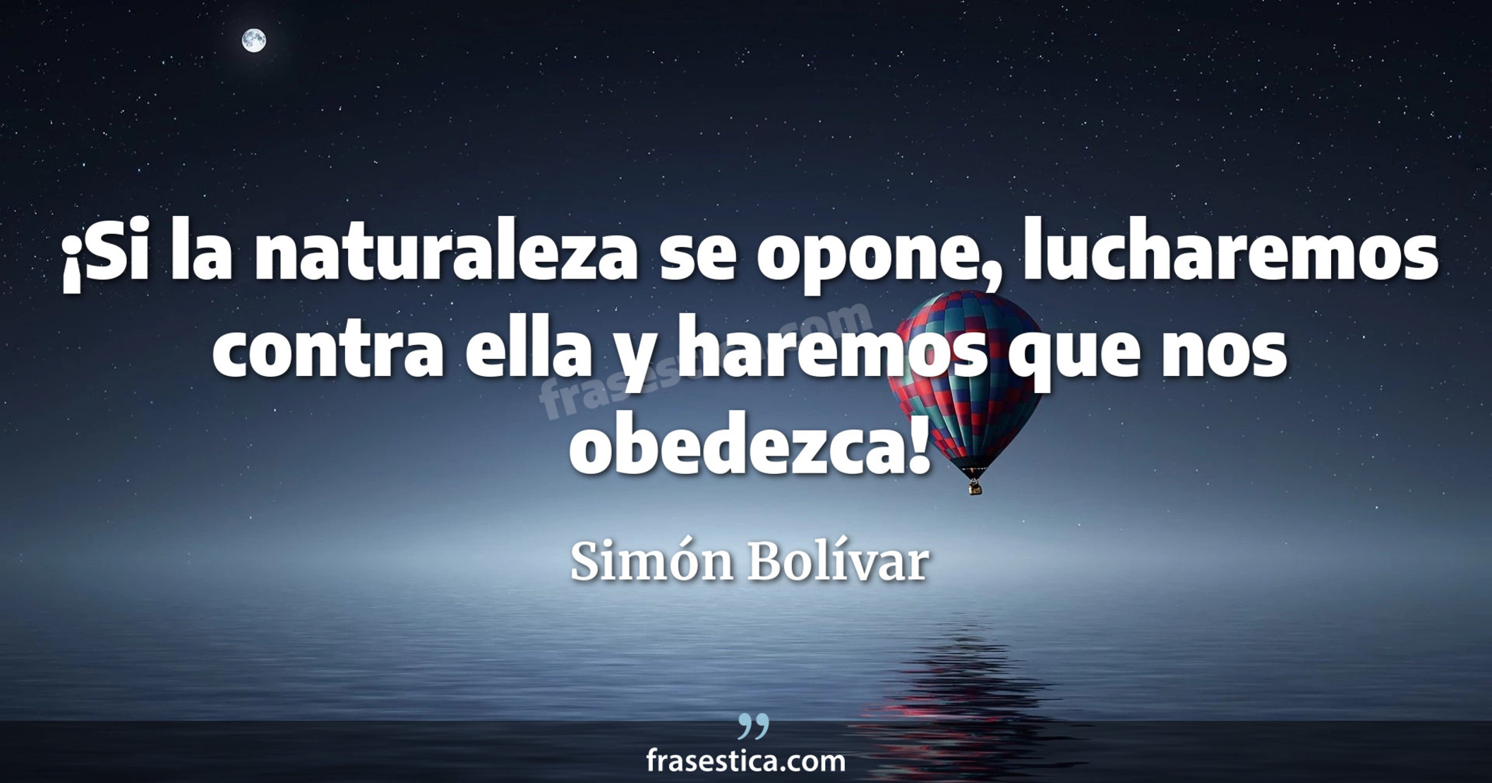 ¡Si la naturaleza se opone, lucharemos contra ella y haremos que nos obedezca! - Simón Bolívar