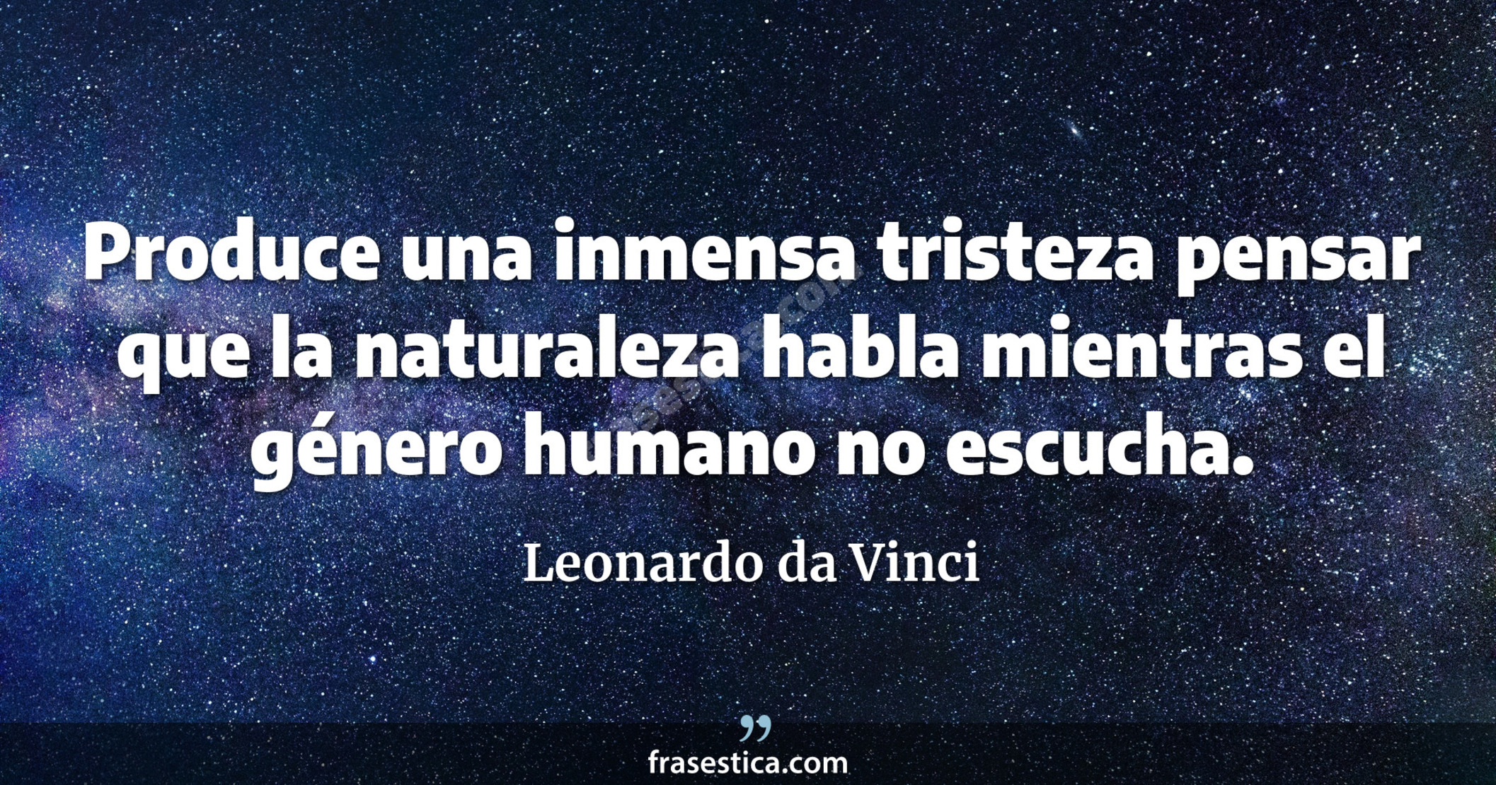 Produce una inmensa tristeza pensar que la naturaleza habla mientras el género humano no escucha. - Leonardo da Vinci
