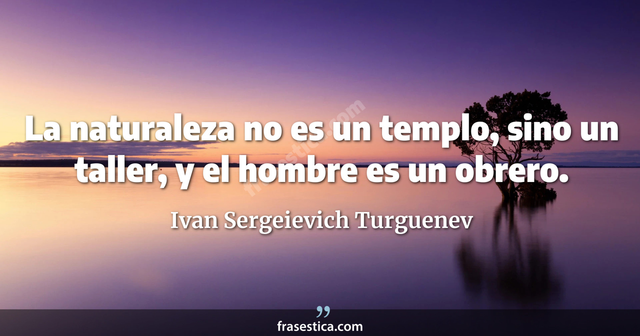 La naturaleza no es un templo, sino un taller, y el hombre es un obrero. - Ivan Sergeievich Turguenev