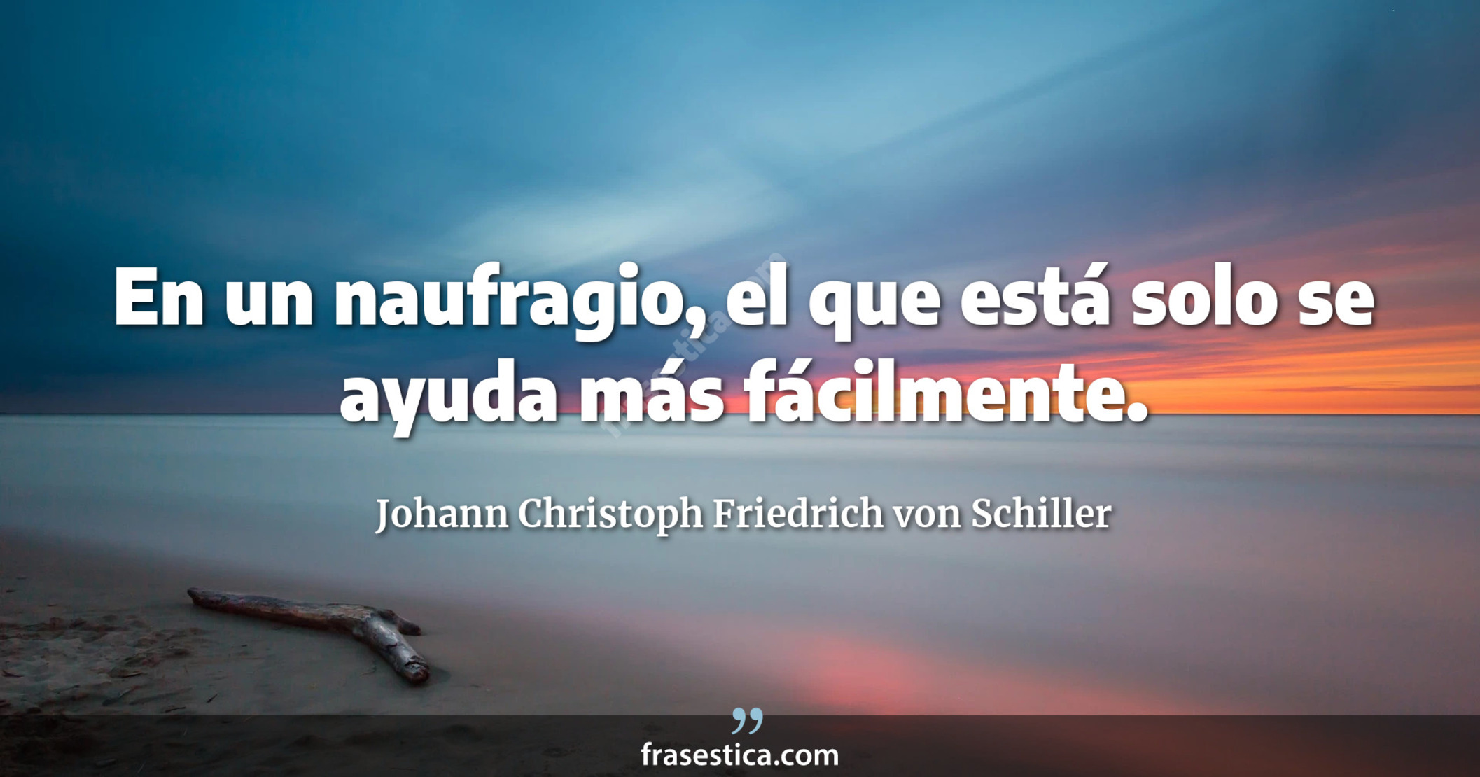 En un naufragio, el que está solo se ayuda más fácilmente. - Johann Christoph Friedrich von Schiller