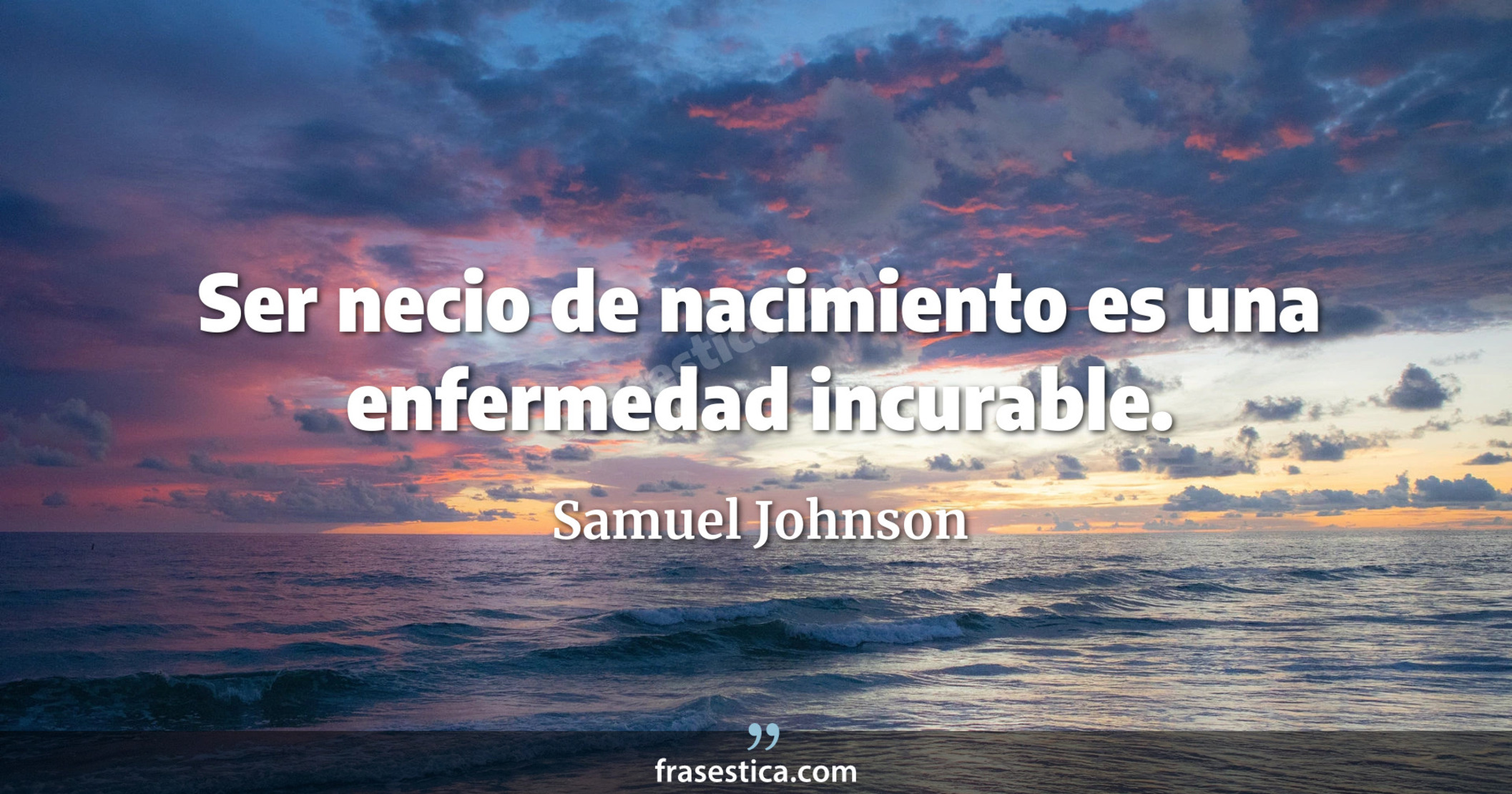 Ser necio de nacimiento es una enfermedad incurable. - Samuel Johnson