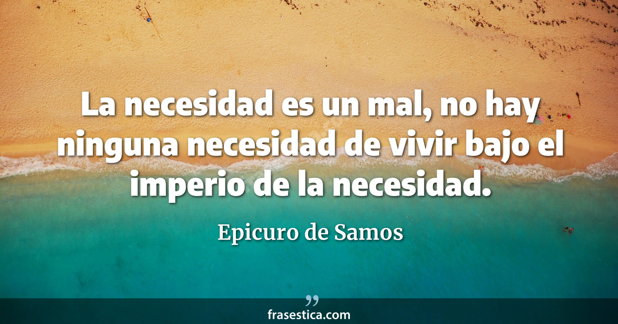 La necesidad es un mal, no hay ninguna necesidad de vivir bajo el imperio de la necesidad. - Epicuro de Samos