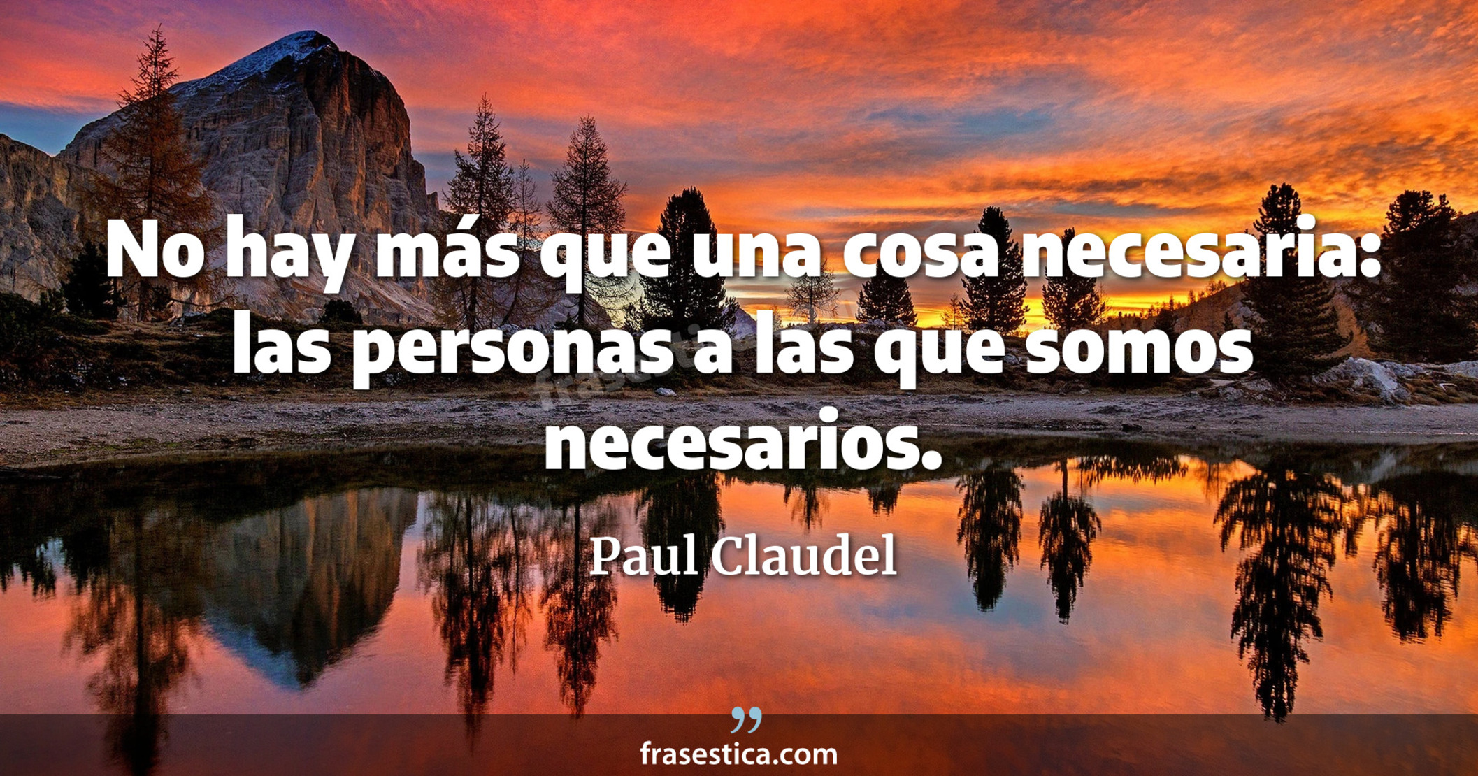 No hay más que una cosa necesaria: las personas a las que somos necesarios. - Paul Claudel