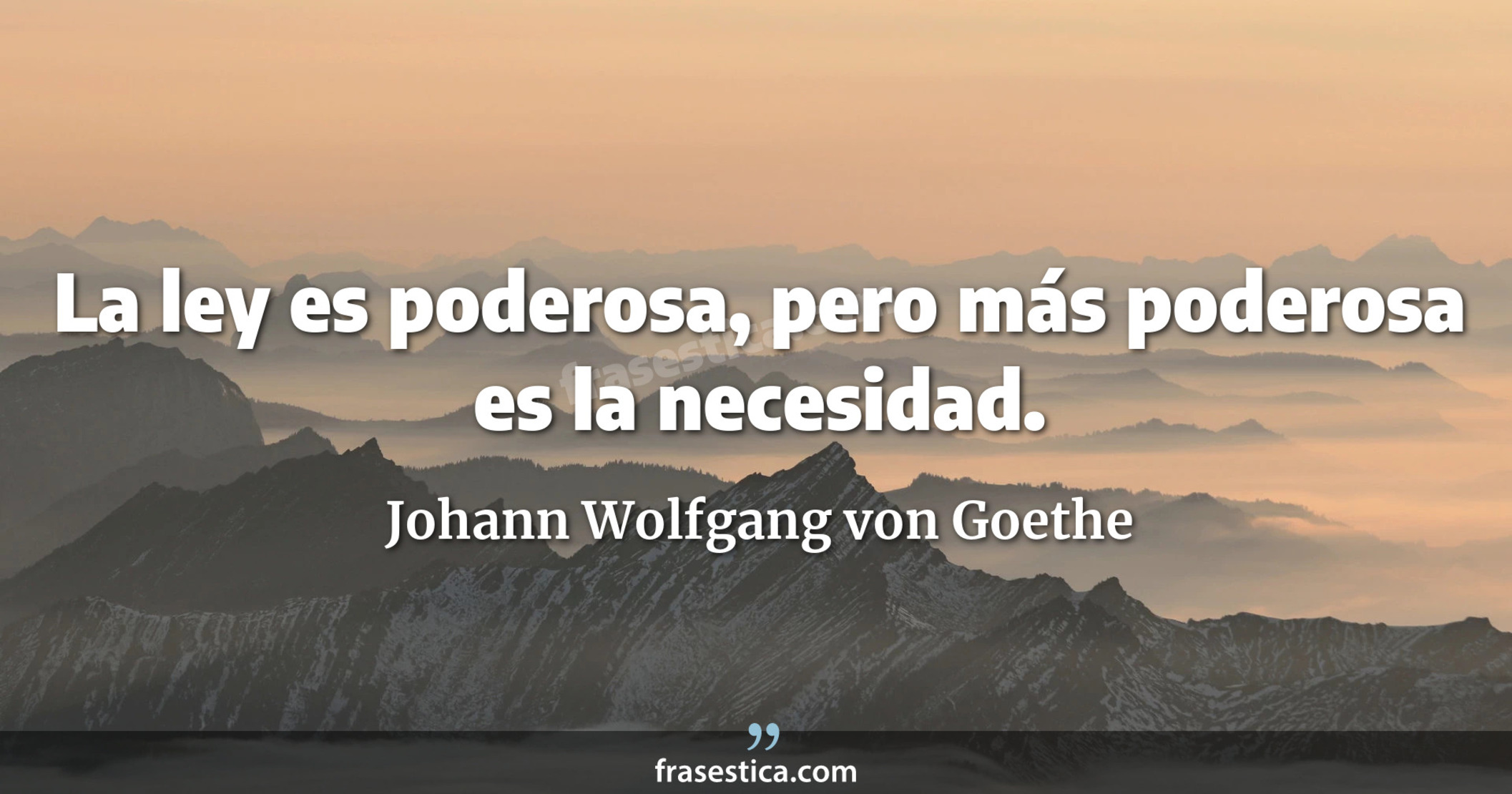 La ley es poderosa, pero más poderosa es la necesidad. - Johann Wolfgang von Goethe