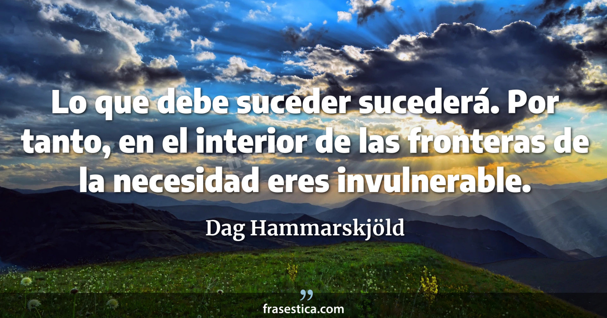 Lo que debe suceder sucederá. Por tanto, en el interior de las fronteras de la necesidad eres invulnerable. - Dag Hammarskjöld