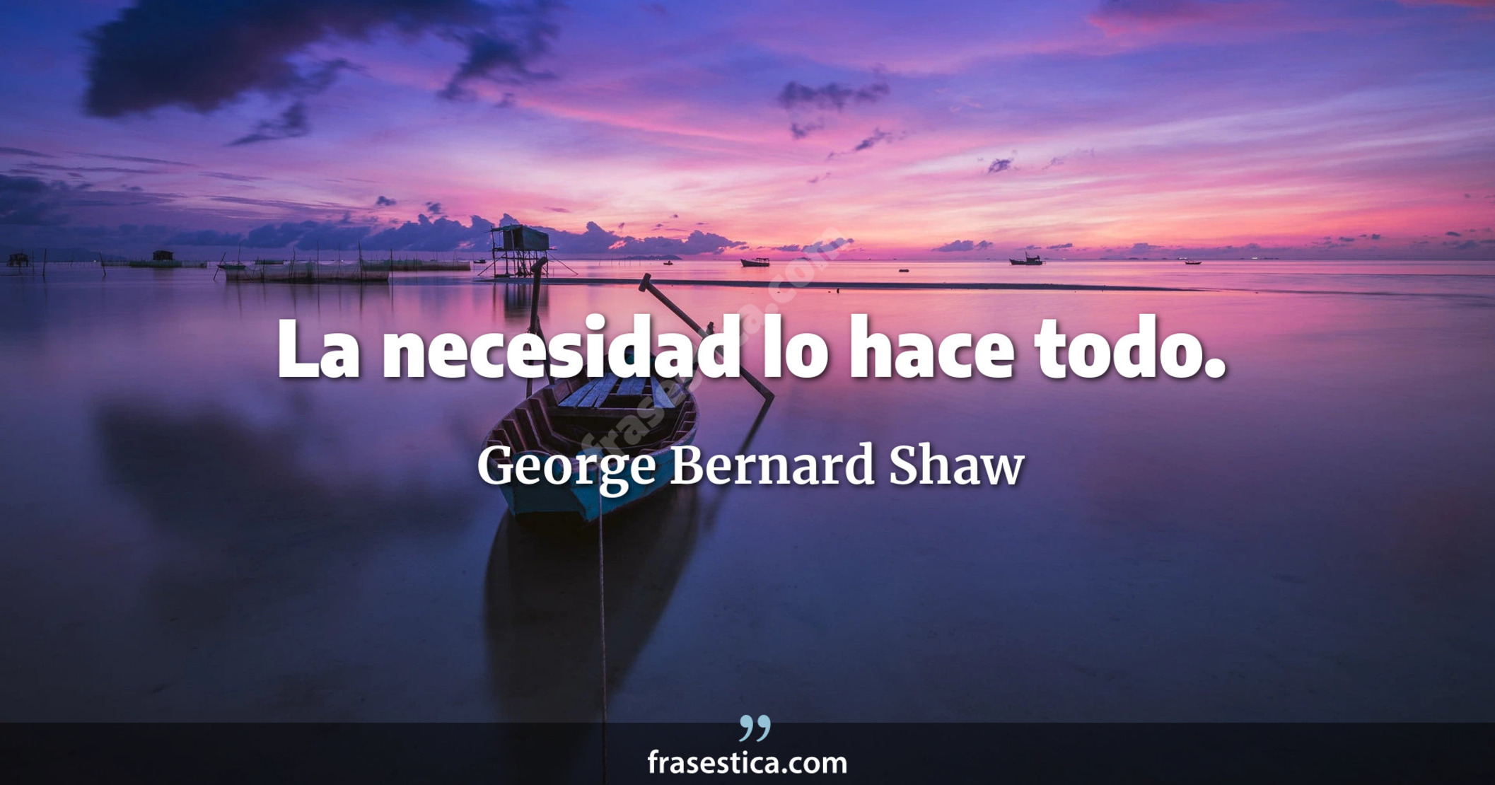 La necesidad lo hace todo. - George Bernard Shaw